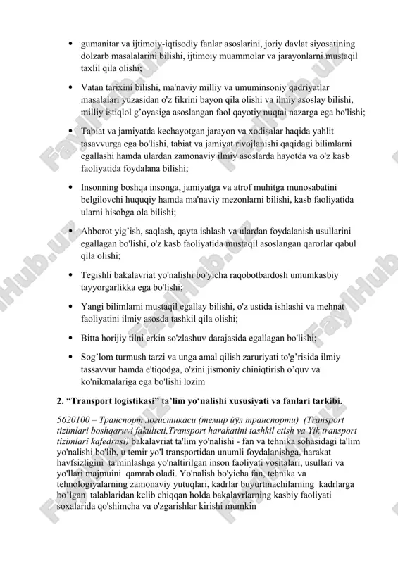 injeneriyasi; tizimli yondoshuv mehanizmlarini tatbiq etish. 2. 5620100 – transport logistikasi (temir yӯl transporti) transporti)ta'lim yo'nalishi bo'yicha bakalavrlarning tayyorgarlik darajasiga qo'yiladigan umumiy talablar: · dunyoqarash bilan boqliq tizimli bilimlarga ega bo'lishi; · gumanitar va ijtimoiy-iqtisodiy fanlar asoslarini, joriy davlat siyosatining dolzarb masalalarini bilishi, ijtimoiy muammolar va jarayonlarni mustaqil taxlil qila olishi; · vatan tarixini bilishi, ma'naviy milliy va umuminsoniy qadriyatlar masalalari yuzasidan o'z fikrini bayon qila olishi va ilmiy asoslay bilishi, milliy istiqlol g’oyasiga asoslangan faol qayotiy nuqtai nazarga ega bo'lishi; · tabiat va jamiyatda kechayotgan jarayon va xodisalar haqida yahlit tasavvurga ega bo'lishi, tabiat va jamiyat rivojlanishi qaqidagi bilimlarni egallashi hamda ulardan zamonaviy ilmiy asoslarda hayotda va o'z kasb faoliyatida foydalana bilishi; · insonning boshqa insonga, jamiyatga va atrof muhitga munosabatini belgilovchi huquqiy hamda ma'naviy mezonlarni bilishi, kasb faoliyatida ularni hisobga ola bilishi; · ahborot yig’ish, saqlash, qayta ishlash va ulardan foydalanish usullarini egallagan bo'lishi, o'z kasb faoliyatida mustaqil …