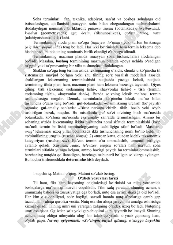 lashgan, qo‘llanishi muayyan soha bilan chegaralangan tushunchalarni ifodalaydigan nominativ birliklardir: gulkosa, shona (botanikada); to‘rtburchak, kvadrat (geometriyada); ega, kesim (tilshunoslikda), qofiya, turoq, vazn (adabiyotshunoslikda) kabi. terminlarning ifoda plani so‘zga (hujayra, to‘qima) yoki turіun birikmaga (o‘q ildiz, popuk ildiz) teng bo‘ladi. har ikki ko‘rinishda ham termin leksema deb hisoblanadi, bunda uning nominativ birlik ekanligi e’tiborga olinadi. terminlarning mazmun planida muayyan soha tushunchalari ifodalangan bo‘ladi: masalan, boshoq terminining mazmun planida «poya uchida o‘sadigan to‘pgul yoki to‘pmevaning bir xili» tushunchasi ifodalangan. shaklan so‘zga teng termin aslida leksemaning o‘zidir, chunki u ko‘pincha til sistemasida mavjud bo‘lgan yoki shu tilning so‘z yasalish modellari asosida shakllangan leksemaning terminlashishi natijasida yuzaga keladi, natijada terminning ifoda plani ham, mazmun plani ham leksema bazasiga tayanadi. qiyos qiling: tish (leksema: «odamning tishi», «hayvonlar tishi») - tish (termin: «odamning tishi», «hayvonlar tishi»). bunda so‘zning leksik ma’nosi termin tushunchasiga tengdir. demak, terminlarda ko‘pincha leksik ma’no bilan tushuncha o‘zaro teng bo‘ladi: gul-botanikada: «o‘simlikning urchish …