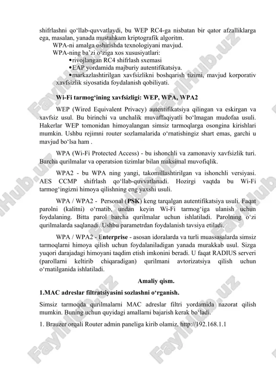 i va simsiz tarmoqlarga kirishning kuchaytirilgan nazoratidir. muhim xususiyat ko‘plab simsiz qurilmalar, ham apparat, ham dasturiy ta’minot o‘rtasidagi muvofiqlikdir. hozirgi vaqtda wpa va wpa2 wi-fi alliance tomonidan ishlab chiqilgan va foydalanilmoqda. wpa 802.1x standartlarini, shuningdek eap (extensible authentication protocol -kengaytirilgan autentifikatsiya protokoli) ni qo‘llab-quvvatlaydi. shuni ta’kidlash kerakki, wpa2 aes (advanced encryption standard) ga muvofiq shifrlashni qo‘llab-quvvatlaydi, bu wep rc4-ga nisbatan bir qator afzalliklarga ega, masalan, yanada mustahkam kriptografik algoritm. wpa-ni amalga oshirishda texnologiyani mavjud. wpa-ning ba’zi o‘ziga xos xususiyatlari: · rivojlangan rc4 shifrlash sxemasi · eap yordamida majburiy autentifikatsiya. · markazlashtirilgan xavfsizlikni boshqarish tizimi, mavjud korporativ xavfsizlik siyosatida foydalanish qobiliyati. wi-fi tarmog‘ining xavfsizligi: wep, wpa, wpa2 wep (wired equivalent privacy) autentifikatsiya qilingan va eskirgan va xavfsiz usul. bu birinchi va unchalik muvaffaqiyatli bo‘lmagan mudofaa usuli. hakerlar wep tomonidan himoyalangan simsiz tarmoqlarga osongina kirishlari mumkin. ushbu rejimni router sozlamalarida o‘rnatishingiz shart emas, garchi u mavjud bo‘lsa ham . wpa (wi-fi protected …