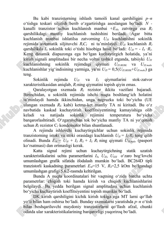 va uzi.maks kuchlanishlar yig‘indisining yarmiga, ya’ni uzi = 0,5(uzi.berk+uzi.maks) ga teng. sokinlik rejimda uzi va is qiymatlarini stok-zatvor xarakteristikasidan aniqlab, ri ning qiymatini topish qiyin emas. qaralayotgan sxemada ri rezistor ikkita vazifani bajaradi. birinchidan, u sokinlik rejimida ishchi nuqta boshlang‘ich holatini ta’minlaydi hamda ikkinchidan, unga nagruzka toki bo‘yicha (ue ulangan sxemada re kabi) ketma-ket manfiy ta ni kiritadi. bu o‘z navbatida kaskad kuchaytirish koeffitsiyentining kamayishiga olib keladi va natijada sokinlik rejimini temperatura bo‘yicha barqarorlashtiradi. o‘zgaruvchan tok bo‘yicha manfiy ta ni yo‘qotish uchun ri rezistor ci kondensator bilan shuntlanadi. a rejimda ishlovchi kuchaytirgichlar uchun sokinlik rejimida tranzistorning istoki va stoki orasidagi kuchlanish usi = is·rs teng qilib olinadi. bunda em = usi + is rs + is ri ning qiymati usi.maks (pasport ko‘rsatmasi) dan ortmasligi kerak. katta signal rejimi uchun kuchaytirgichning statik uzatish xarakteristikalarini uchta paramertlarini is, uzi, uksi o‘zaro bog‘lovchi umumlashgan grafik sifatida ifodalash mumkin bo‘ladi. bc264d tipli tranzistorli kaskadning …