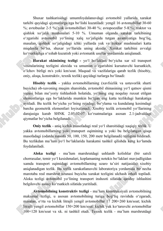 va zichligiga katta ta’sir kursatadi. shaxar ko‘chalarida harakat tarkibining o‘zgarishi quyidagicha: yengil avtomobillar 60-80 %; avtobuslar 5-15 %; trolleybuslar 5-10 %; yuk avtomobillari 9-15 %. shaxar tashkarisidagi umumfoydalanuvdagi avtomobil yullarida xarakat tarkibi quyidagi qiymatlarga ega bo‘lishi kuzatiladi: yengil 16 avtomobillar 30-60 %; avtobuslar 2-5 %; yuk avtomobillari 30-40 %; avtopoezdlar 5-8 %; traktor va qishlok xo‘jalik mashinalari 5-10 %. umuman olganda xarakat tarkibining o‘zgarishi avtomobil yo‘lining xalq xo‘jaligida tutgan axamiyatiga bog‘liq, masalan, qishlok xo‘jaligidagi ichki yullarda yuk va traktor mashinalari katta miqdorda bo‘lsa, shaxar yo‘llarida uning aksidir. xarakat tarkibini avvalgi ko‘rsatkichga o‘xshab kuzatish yoki avtomatik usullar yordamida aniqlanadi. harakat okimining tezligi - yo‘l bo‘laklari bo‘yicha xar xil transport vositalarining tezligini aloxida va umuman o‘zgarishini kursatuvchi kursatkich, o‘lchov birligi m/s yoki km/soat. maqsad va vazifalariga qarab tezlik (hisobiy, oniy, aloqa, konstruktiv, texnik tezlik) quyidagi turlarga bo‘linadi: hisobiy tezlik - yakka avtomobillarning (xavfsizlik va ustuvorlik sharti buyicha) ob-xavoning muqim sharoitida, avtomobil shinasining …