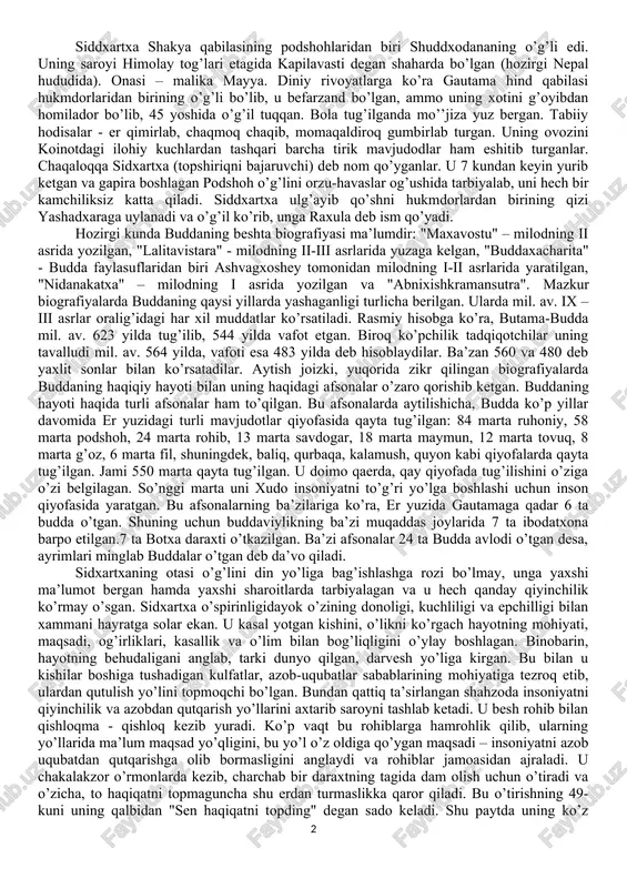 abar beruvchi folklor va badiiy adabiyotlar uni siddxartxa gautama, shakyamuni, budda, tadxagata, djipa, bxagavan kabi ismlar bilan zikr etadilar. bu ismlarning ma’nolari quyidagicha: siddxartxa - shaxsiy ismi, gautama - urug’ ismi, shakyamuni - shaklar yoki shakiya qabilasidan chiqqan donishmand, budda - nurlangan, tadxagata - shunday qilib, djina - g’olib, bxagavan - tantana qiluvchi. bu ismlar ichida eng mashhuri budda ismi bo’lib, uning ismidan dinga buddaviylik nomi berilgan. siddxartxa shakya qabilasining podshohlaridan biri shuddxodananing o’g’li edi. uning saroyi himolay tog’lari etagida kapilavasti degan shaharda bo’lgan (hozirgi nepal hududida). onasi – malika mayya. diniy rivoyatlarga ko’ra gautama hind qabilasi hukmdorlaridan birining o’g’li bo’lib, u befarzand bo’lgan, ammo uning xotini g’oyibdan homilador bo’lib, 45 yoshida o’g’il tuqqan. bola tug’ilganda mo’’jiza yuz bergan. tabiiy hodisalar - er qimirlab, chaqmoq chaqib, momaqaldiroq gumbirlab turgan. uning ovozini koinotdagi ilohiy kuchlardan tashqari barcha tirik mavjudodlar ham eshitib turganlar. chaqaloqqa sidxartxa (topshiriqni bajaruvchi) deb nom qo’yganlar. u 7 …