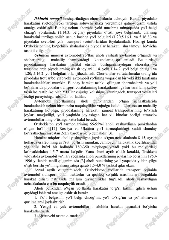 rida shu tamoyil bo‘yicha harakat tashkil etilgan bo‘lib, piyodalar o‘tish joylarida yth kuzatilmaydi. oxirgi yillarda o‘zbekiston respublikasining katta shaharlarida, ayniqsa, toshkentda piyodalar uchun yer osti yo‘llari qurilishi keng rivoj oldi. masalan, markaziy va bosh universal, «bolalar dunyosi» magazinlari, oloy, eski jo‘va bozorlari, shimoliy va janubiy vokzallar hududida yer osti yo‘llari barpo etilib, shu mintaqadagi harakat xavfsizligi ta’minlanishi bilan birgalikda, transport vositalari o‘rtacha tezligining oshishiga erishildi. afsuski, ko‘pchilik hollarda piyodalar bunday mintaqalarda yo‘l harakati qoidalarini buzib, qatnov qismida harakatlanishi natijasida yer osti yo‘laklarining samaradorligi pasayishi, ayniqsa bu sutkaning qorong‘i vaqtida kuzatiladi. ikkinchi tamoyil boshqariladigan chorrahalarda uchraydi. bunda piyodalar harakatini svetofor yoki tartibga soluvchi shaxs yordamida qatnov qismi ustida amalga oshiriladi. buning uchun chorraha yoki tutashma mintaqasida yo‘l belgi chizig‘i yordamida (1.14.3. belgisi) piyodalar o‘tish joyi belgilanib, ularning harakatini tartibga solish uchun boshqa yo‘l belgilari (1.20;5.16.1. va 5.16.2.) va piyodalar svetofori yoki transport svetoforlaridan foydalaniladi. hozirgi kunda o‘zbekistonning ko‘pchilik shaharlarida piyodalar harakati …