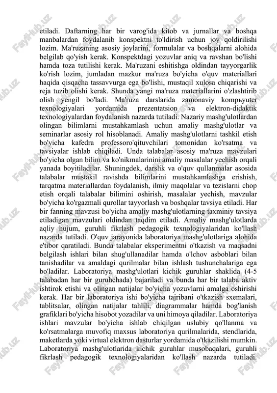 qil ravishda tahlil qilishga undaydi. chunki ma'ruza ijodiy xarakterga ega va u ijodiy muhit va ma'ruzachining mashaqqatli mehnatiga hurmat bilan karashni talab etadi. ma'ruzani konspekt qilish eshitilganlarni yaxshi eslab qolishga yordam beradi. har bir fanga konspekt uchun alohida daftar tutish tavsiya etiladi. daftarning har bir varog'ida kitob va jurnallar va boshqa manbalardan foydalanib konspektni to'ldirish uchun joy qoldirilishi lozim. ma'ruzaning asosiy joylarini, formulalar va boshqalarni alohida belgilab qo'yish kerak. konspektdagi yozuvlar aniq va ravshan bo'lishi hamda toza tutilishi kerak. ma'ruzani eshitishga oldindan tayyorgarlik ko'rish lozim, jumladan mazkur ma'ruza bo'yicha o'quv materiallari haqida qisqacha tassavvurga ega bo'lishi, mustaqil xulosa chiqarishi va reja tuzib olishi kerak. shunda yangi ma'ruza materiallarini o'zlashtirib olish yengil bo'ladi. ma'ruza darslarida zamonaviy kompyuter texnologiyalari yordamida prezentatsion va elektron-didaktik texnologiyalardan foydalanish nazarda tutiladi. nazariy mashg'ulotlardan olingan bilimlarni mustahkamlash uchun amaliy mashg'ulotlar va seminarlar asosiy rol hisoblanadi. amaliy mashg'ulotlarni tashkil etish bo'yicha kafedra professoro'qituvchilari tomonidan ko'rsatma va tavsiyalar ishlab …