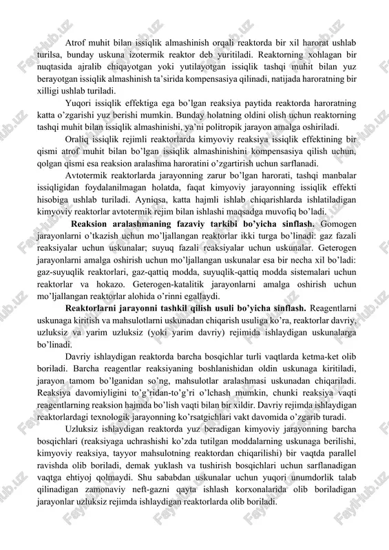 hisoblashda foydalaniladi. reaktorlarni issiqlik almashinish shartlari bo’yicha sinflash. reaktorlarda olib boriladigan kimyoviy reaksiyalar paytida issiqlik effektlari yuz beradi. issiqlikning ajralib chiqishi yoki uning yutilishi sababli harorat o’zgaradi, oqibat natijada reaktor hamda atrof muhit o’rtasida haroratlarning farqi, ayrim sharoitlarda esa reaktorning ichida harorat gradiyenti paydo bo’ladi. haroratlarning farqi issiqlik almashinishning harakatlantiruvchi kuchi hisoblanadi. agar atrof muhit bilan issiqlik almashinish yuz bermasa, bunday uskuna adiabatik reaktor deb ataladi. bunday holatda kimyoviy reaksiya natijasida hosil bo’lgan yoki yutilgan issiqlik reaksion aralashmani isitish yoki sovitish uchun sarflanadi. atrof muhit bilan issiqlik almashinish orqali reaktorda bir xil harorat ushlab turilsa, bunday uskuna izotermik reaktor deb yuritiladi. reaktorning xohlagan bir nuqtasida ajralib chiqayotgan yoki yutilayotgan issiqlik tashqi muhit bilan yuz berayotgan issiqlik almashinish ta’sirida kompensasiya qilinadi, natijada haroratning bir xilligi ushlab turiladi. yuqori issiqlik effektiga ega bo’lgan reaksiya paytida reaktorda haroratning katta o’zgarishi yuz berishi mumkin. bunday holatning oldini olish uchun reaktorning tashqi muhit bilan issiqlik …