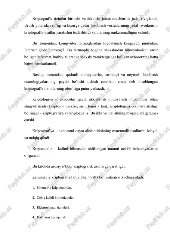 rga qaratilgan. zamonaviy kriptografiya quyidagi to’rtta bo’limlarni o’z ichiga oladi: 1. simmetrik kriptotizimlar. 2. ochiq kalitli kriptotizimlar. 3. elektron imzo tizimlari. 4. kalitlarni boshqarish. kriptografik usullardan foydalanishning asosiy yo’nalishi – maxfiy axborotning aloqa kanalidan uzatish (masalan, elektron pochta), uzatiladigan xabarning uzunligini o’rnatish, axborotni (hujjatlarni, ma’lumotlar bazasini) shifrlangan holda raqamli vositalarda saqlash. shunday qilib, kriptografiya axborotni shunday qayta ishlash imkonini beradiki, bunda uni qayta tiklash faqat kalitni bilgandagina mumkin. shifrlash va deshifrlashda qatnashadigan axborot sifatida biror alifbo asosida yozilgan matnlar qaraladi. bu terminlar ostida quyidagilar tushuniladi. alifbo – axborot belgilarini kodlash uchun foydalaniladigan chekli to’plam. matn – alifbo elementlarining tartiblangan to’plami. zamonaviy atlarida qo’llaniladigan alifbolarga misol sifatida quyidagilarni keltirish mumkin: * z33 alifbosi – rus alifbosining 32 harflari va bo’sh joy belgisi; * z256 alifbosi – ascii va koi-8 standart kodlariga kiruvchi belgilar; * binar alifbo - z2={0, 1} * sakkizlik yoki o’n oltilik alifbolar. shifrlash – akslantirish jarayoni: ochiq matn …