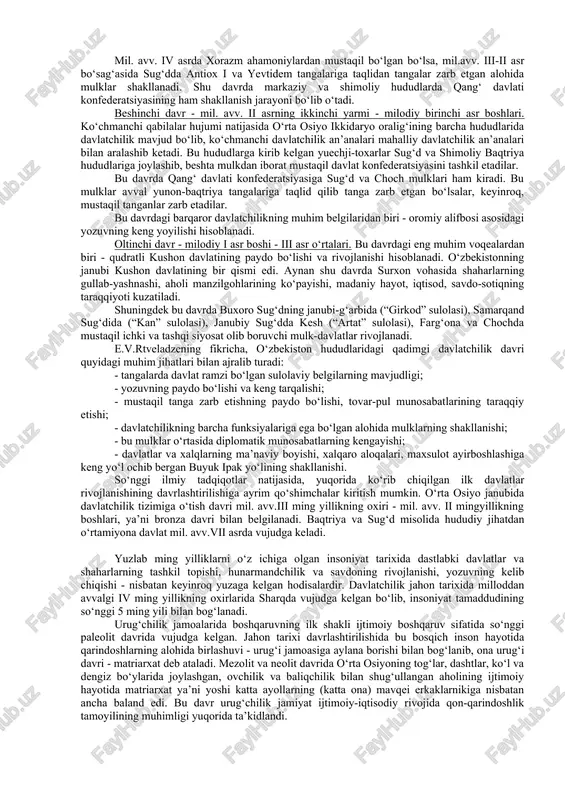 razm kabi tarixiy-madaniy viloyatlar shakllanadi. “avesto” ma’lumotlariga tayanib, tadqiqotchilar ularni ijtimoiy toifalar tizimiga asoslangan siyosiy hokimiyat ko‘rinishidagi davlatlarning ilk shakli sifatida izohlaydilar. bu davrda nisbatan hududiy yirik mulklar-qadimgi baqtriya va qadimgi sug‘d davlatlari, shuningdek, shimolda sak-massagetlarning qabilalar konfederatsiyalari tashkil topgan. uchinchi davr - mil. avv. 540-330-yillar. ahamoniylar bosqini tufayli o‘rta osiyo viloyatlarining ular qadimgi fors davlati tarkibida kirishi natijasida mahalliy davlatchilik taraqqiyotidagi uzilish davri. ulkan ahamoniylar saltanati satrapliklarga bo‘linib boshqarilgan hamda uchta o‘rta osiyo satrapliklari - baqtriya, sug‘d, xorazm to‘laligicha yoki qisman hozirgi o‘zbekiston hududlariga to‘g‘ri keladi. satrapliklar tarkibiga kirgan viloyatlarning hukmdorlari, xususan, oksiart, xorien, sisimitr, katan, avstan singari baqtriya va sug‘d zodagonlari nautaka, ksenippa, paretaka kabi o‘zlarining merosiy mulklarini ma’lum ma’noda mustaqil boshqarganlar. sak qabilalarining ahamoniylarga qarshi uzoq kurashlari natijasida mil.avv.iv asrning boshlariga kelib xorazmda mustaqil davlat tashkil topadi. to‘rtinchi davr -mil. avv. iv asrning oxiri - ii asr ikkinchi yarmining boshi. makedoniyalik aleksandr yurishlaridan so‘ng salavkiylar davlati davri …