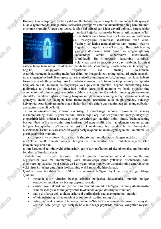 iyat kasb etdi va jadal rivojlandi. urushdan keyingi yillarda hisoblash texnikasining yaratilishi va takomillashib, insoniyat faoliyatining barcha sohalariga chukur va keng ma’noda kirib borishi, kriptografik uslublarni tabiiy ravishda rivojlanib va takomillashib borishini taqozo etmoqda. o`zbekistonda kriptografiyani rivojlantirish uchun keng imkoniyatlar yaratilgan, bunga misol tariqasida prizidentimiz i.a.karimovning 22-moddadan iborat elektron raqamli imzo to`g`risidagi qonunini keltirishimiz mumkin. ma`lumki, bozor iqtisodiyoti davrida tijorat ma`lumotlari kompiyuter tili ko`rinishida saqlanmoqda va ommaviy elektron kanallar orqali uzatilmoqda. shuning uchun ham ma`lumotlarni himoyalash masalasi tijorat tashkilotlarida ham katta qiziqish uyg`otmoqda. axborotni himoyalash vositalarining aksariyati kriptografik shifrlarga va shifrlash –qayta shifrlash jarayonlariga asoslangan. hakkerlar haqida juda ko`p eshitganmiz, ular turli mamlakatlardagi rivojlangan banklarning hisob raqamlarida saqlanayotgan pul mablag`larini o`zlashtirib ketilganligi to`g`risida ham ko`p eshitganmiz. xo`sh bunga nima sabab bo`lgan bo`lishi mumkin? albatta bunga bank tizimida bank mijozlarining omonatlari to`g`risidagi sirlarning saqlanish muxofazasi sust yani past darajada ekanligi bilan baxolash mumkin. hozirda o`sha bank tizimlarida ham kriptografik dasturlarga bo`lgan …