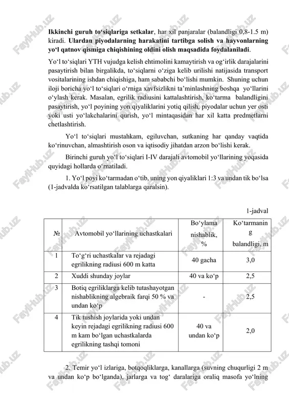 rini qurish, yo‘l mintaqasidan har xil katta predmetlarni chetlashtirish. yo‘l to‘siqlari mustahkam, egiluvchan, sutkaning har qanday vaqtida ko‘rinuvchan, almashtirish oson va iqtisodiy jihatdan arzon bo‘lishi kerak. birinchi guruh yo‘l to‘siqlari i-iv darajali avtomobil yo‘llarining yoqasida quyidagi hollarda o‘rnatiladi. 1. yo‘l poyi ko‘tarmadan o‘tib, uning yon qiyaliklari 1:3 va undan tik bo‘lsa (1-jadvalda ko‘rsatilgan talablarga qaralsin). 1-jadval № avtomobil yo‘llarining uchastkalari bo‘ylama nishablik, % ko‘tarmaning balandligi, m 1 to‘g‘ri uchastkalar va rejadagi egrilikning radiusi 600 m katta 40 gacha 3,0 2 xuddi shunday joylar 40 va ko‘p 2,5 3 botiq egriliklarga kelib tutashayotgan nishablikning algebraik farqi 50 % va undan ko‘p - 2,5 4 tik tushish joylarida yoki undan keyin rejadagi egrilikning radiusi 600 m kam bo‘lgan uchastkalarda egrilikning tashqi tomoni 40 va undan ko‘p 2,0 2. temir yo‘l izlariga, botqoqliklarga, kanallarga (suvning chuqurligi 2 m va undan ko‘p bo‘lganda), jarlarga va tog‘ daralariga oraliq masofa yo‘lning qatnov qismi chetidan 25 …