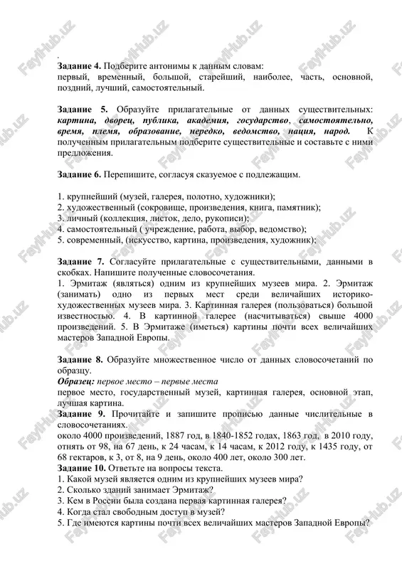 vennix pamyatnikov proshlogo, no i muzeem sovremennogo iskusstva. eshe v pervie desyatiletiya sushestvovaniya galerei vladeltsi staralis popolnit ee proizvedeniyami sovremennikov. oni pokupali kartini rabotavshix v to vremya xudojnikov, neredko davali im spetsialnie zakazi. noviy razdel iskusstva xix — xx vekov sostavili polotna kushelevskoy galerei akademii xudojestv, otdelnie proizvedeniya iz dvortsov i chastnix kollektsiy i, nakonets, raboti impressionistov i ix preemnikov iz gosudarstvennogo muzeya novogo zapadnogo iskusstva v moskve, v osnovu kotorogo legli kollektsii i. a. morozova i s. i. shukina. zadanie 2. napishite perevodi dannix slov: sobstvennost, natsionalniy, gosudarstvenniy, vremenniy, vistavka, kollektsiya, galereya, sobranie, pavilon, vedomstvo, kollektsiya, region, desyatiletie, polotno, kollegiya, zapadnoevropeyskiy, proizvedenie, sobstvennik. zadanie 3. podberite sinonimi k dannim slovam: znachitelniy, sosredotocheni, osnovnoy, nebolshoy, preemnik, lichniy, razmestit, polotno, razdel, neredko. . zadanie 4. podberite antonimi k dannim slovam: perviy, vremenniy, bolshoy, stareyshiy, naibolee, chast, osnovnoy, pozdniy, luchshiy, samostoyatelniy. zadanie 5. obrazuyte prilagatelnie ot dannix sushestvitelnix: kartina, dvorets, publika, akademiya, …