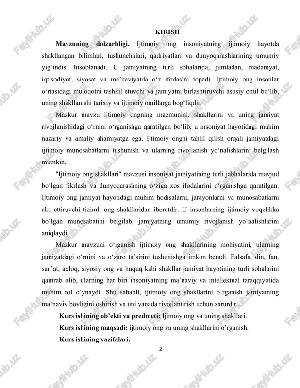 rol o‘ynaydi. shu sababli, ijtimoiy ong shakllarini o‘rganish jamiyatning ma’naviy boyligini oshirish va uni yanada rivojlantirish uchun zarurdir. kurs ishining ob’ekti va predmeti: ijimoiy ong va uning shakllari. kurs ishining maqsadi: ijtimoiy ong va uning shakllarini o’rganish. kurs ishining vazifalari: · ijtimoiy ong tushunchasini o’rganish; · ijtimoiy ong strukturasini o’rganish; · ijtimoiy ongning jamiyat taraqiyotiga ta’sirini tahlil qilish; · ijtimoiy ong shakllarini o’rganish; · o’rganilgan mavzu yuzaidan xulosalar berish. kurs ishining tuzilishi va tarkibi: kurs ishi kirish, 2 ta bob, xulosa va foydalanilgan adabiyotlar yig’indisidani iborat. i bob ijtimoiy ong tushunchasi 1.1. ijtimoiy ong – jamiyat ma’naviy hayotining asosi jamiyatning ma’naviy hayoti asosini ijtimoiy ong tashkil etadi. ijtimoiy ongning mohiyatini to‘g‘ri tushunish uchun avvalo ong hodisasini anglab olmoq maqsadga muvofiq. zero, ong ma’naviy-ruhiy hodisa bo‘lib, inson va jamiyat hayotida muhim o‘rin tutadi. ong – ko‘plab fanlar o‘z predmeti nuqtai nazaridan tadqiq qiluvchi ham tabiiy, ham gumanitar fanlar e’tiboridagi ob’ektdir. chunonchi, …