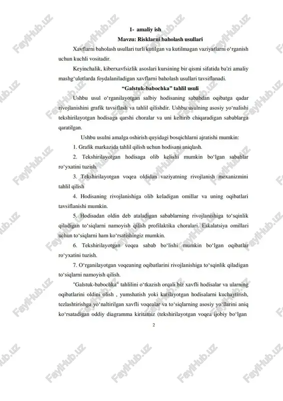 . nazorat savollari: 1. galstuk-babochka tahlil usulini tushuntirib bering nosozliklar daraxti tahlil usulini qanday vaziyatlarda qo‘llash mumkin galstuk-babochka tahlil usuli elementlariga ta’rif bering yy nosozliklar daraxti tahlil usulining elementlari va ularning vazifalarini tushuntiring. 1- amaliy ish mavzu: risklarni babolash usullari xavflarni baholash usullari turli kutilgan va kutilmagan vaziyatlarni o‘rganish uchun kuchli vositadir. keyinchalik, kiberxavfsizlik asoslari kursining bir qismi sifatida ba’zi amaliy mashg‘ulotlarda foydalaniladigan xavflarni baholash usullari tavsiflanadi. “galstuk-babochka” tablil usuli ushbu usul o‘rganilayotgan salbiy hodisaning sababdan ogibatga qadar rivojlanishini grafik tavsiflash va tablil gilishdir. ushbu usulning asosiy yo‘nalishi tekshirilayotgan hodisaga qarshi choralar va uni keltirib chiqaradigan sabablarga garatilgan. ushbu usulni amalga oshirish quyidagi bosqichlarni ajratishi mumkin: 1, grafik markazida tahlil gilish uchun hodisani aniglash. 2. tekshirilayotgan hodisaga olib kelishi mumkin bo'lgan_ sabablar ro'yxatini tuzish. 3. tekshirilayotgan vogea oldidan vaziyatning rivojlanish_mexanizmini tablil qilish 4. hodisaning rivojlanishiga olib keladigan omillar va uning ogibatlari taysiflanishi mumkin. 5. hodisadan oldin deb ataladigan sabablarning rivojlanishiga …
