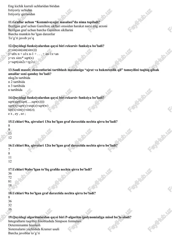 arxlari matritsasiga ko’ra graf chizmasini tuzishni qanday boshlagan ma’qul? eng yuqori karrali uchlaridan biridan eng kichik karrali uchlaridan biridan ixtiyoriy uchidan ixtiyoriy qirrasidan 11.graflar uchun “kommivoyajer masalasi”da nima topiladi? berilgan graf uchun gamilton sikllari orasidan harakat narxi eng arzoni berilgan graf uchun barcha gamilton sikllarini barcha mumkin bo’lgan daraxtlar to’g’ri javob yo’q 12.quyidagi funksiyalardan qaysi biri rekursiv funksiya bo’ladi? y=sin(sin(sin(sinx))) y=a0x n + a1x n-1 + . . . + an-1x+an y=ex sinx* sqrt(x) y=sqrt(sin2x+tg2x) 13.sonli massiv elementlarini tartiblash masalasiga “ajrat va hukmronlik qil” tamoyilini taqbiq qilsak amallar soni qanday bo’ladi? nlog2n tartibida n 2 tartibida n 3 tartibida n tartibida 14.quyidagi funksiyalardan qaysi biri rekursiv funksiya bo’ladi? sqrt(sqrt(sqrt(.....sqrt(x)))) sqrt(x)∙sqrt(y)∙srqt(z)∙sqrt(w) sin(x)∙sin(y)∙sin(z); e x , ey , ez ; 15.uchlari 9ta, qirralari 13ta bo’lgan graf daraxtida nechta qirra bo’ladi? 8 9 13 12 16.uchlari 8ta, qirralari 12ta bo’lgan graf daraxtida nechta qirra bo’ladi? 7 8 11 12 17.uchlari 9tabo’lgan to’liq grafda …