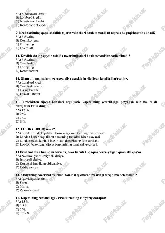 krediti. c) lizing krediti. d) diskont krediti. 11. o‘zbekiston tijorat banklari regulyativ kapitalining yetarliligiga qo‘yilgan minimal talab darajasini ko‘rsating. *a) 13 %. b) 9 %. c) 7 %. d) 8 %. 12. libor (libor) nima? *a) london ssuda kapitallari bozoridagi kreditlarning foiz stavkasi. b) london bozoridagi tijorat bankining trattalari hisob stavkasi. c) london ssuda kapitali bozoridagi depozitning foiz stavkasi. d) london bozoridagi tijorat banklarining lombard kreditlari. 13.dividend olish huquqini bersada, ovoz berish huquqini bermaydigan qimmatli qog‘oz: *a) nokumulyativ imtiyozli aksiya. b) imtiyozli aksiya. c) konvertirlanadigan obligatsiya. d) oddiy aksiya. 14. aksiyaning bozor bahosi bilan nominal qiymati o‘rtasidagi farq nima deb ataladi? *a) qo‘shilgan kapital. b) spred. c) marja. d) zaxira kapitali. 15. kapitalning rentabelligi ko‘rsatkichining me’yoriy darajasi: *a) 15 %. b) 4,5 %. c) 5 %. d) 1,25 %. 16. dividendlar to‘langandan keyin qoladigan foyda nima deb ataladi? *a) taqsimlanmagan foyda. b) operatsion foyda. c) sof foyda. d) balans foyda. …