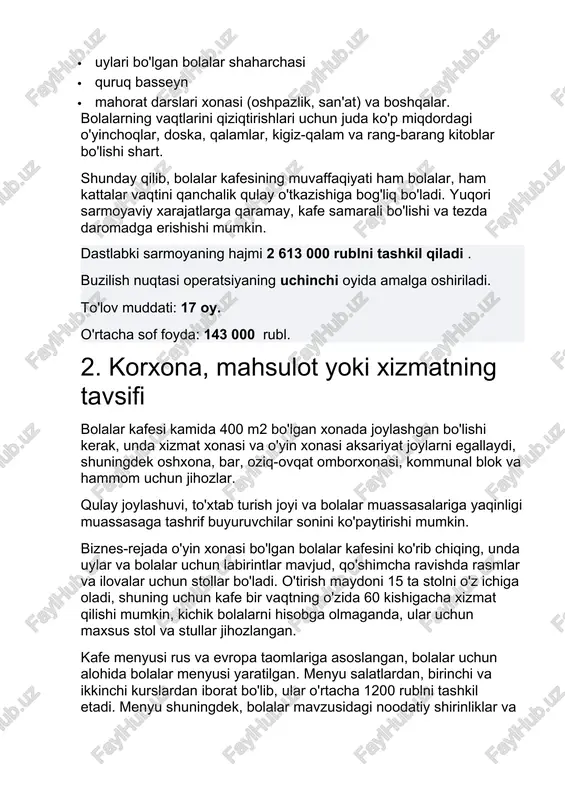 ar, ham kattalar vaqtini qanchalik qulay o'tkazishiga bog'liq bo'ladi. yuqori sarmoyaviy xarajatlarga qaramay, kafe samarali bo'lishi va tezda daromadga erishishi mumkin. dastlabki sarmoyaning hajmi 2 613 000 rublni tashkil qiladi . buzilish nuqtasi operatsiyaning uchinchi oyida amalga oshiriladi. to'lov muddati: 17 oy. o'rtacha sof foyda: 143 000 rubl. 2. korxona, mahsulot yoki xizmatning tavsifi bolalar kafesi kamida 400 m2 bo'lgan xonada joylashgan bo'lishi kerak, unda xizmat xonasi va o'yin xonasi aksariyat joylarni egallaydi, shuningdek oshxona, bar, oziq-ovqat omborxonasi, kommunal blok va hammom uchun jihozlar. qulay joylashuvi, to'xtab turish joyi va bolalar muassasalariga yaqinligi muassasaga tashrif buyuruvchilar sonini ko'paytirishi mumkin. biznes-rejada o'yin xonasi bo'lgan bolalar kafesini ko'rib chiqing, unda uylar va bolalar uchun labirintlar mavjud, qo'shimcha ravishda rasmlar va ilovalar uchun stollar bo'ladi. o'tirish maydoni 15 ta stolni o'z ichiga oladi, shuning uchun kafe bir vaqtning o'zida 60 kishigacha xizmat qilishi mumkin, kichik bolalarni hisobga olmaganda, ular uchun maxsus stol va …