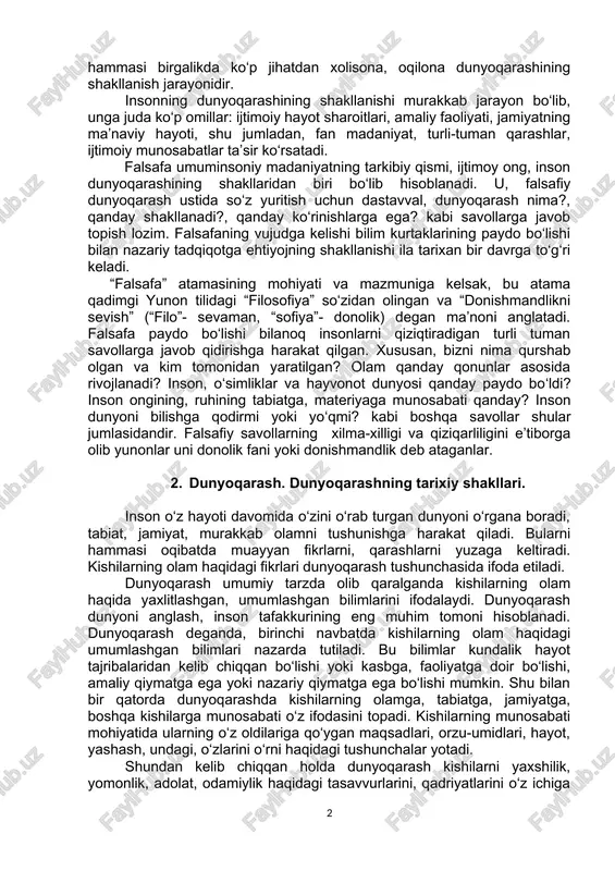 andozalardan voz kechishga, yangicha fikrlashga o‘rganmoqdamiz. shu bilan birga, asta-sekin olam haqidagi qarashlar turli-tumanligini, fikrlar xilma-xilligini qidirmoqdamiz, yangicha tafakkur usullarini egallamoqdamiz. bularning hammasi birgalikda ko‘p jihatdan xolisona, oqilona dunyoqarashining shakllanish jarayonidir. insonning dunyoqarashining shakllanishi murakkab jarayon bo‘lib, unga juda ko‘p omillar: ijtimoiy hayot sharoitlari, amaliy faoliyati, jamiyatning ma’naviy hayoti, shu jumladan, fan madaniyat, turli-tuman qarashlar, ijtimoiy munosabatlar ta’sir ko‘rsatadi. falsafa umuminsoniy madaniyatning tarkibiy qismi, ijtimoy ong, inson dunyoqarashining shakllaridan biri bo‘lib hisoblanadi. u, falsafiy dunyoqarash ustida so‘z yuritish uchun dastavval, dunyoqarash nima?, qanday shakllanadi?, qanday ko‘rinishlarga ega? kabi savollarga javob topish lozim. falsafaning vujudga kelishi bilim kurtaklarining paydo bo‘lishi bilan nazariy tadqiqotga ehtiyojning shakllanishi ila tarixan bir davrga to‘g‘ri keladi. “falsafa” atamasining mohiyati va mazmuniga kelsak, bu atama qadimgi yunon tilidagi “filosofiya” so‘zidan olingan va “donishmandlikni sevish” (“filo”- sevaman, “sofiya”- donolik) degan ma’noni anglatadi. falsafa paydo bo‘lishi bilanoq insonlarni qiziqtiradigan turli tuman savollarga javob qidirishga harakat qilgan. xususan, bizni nima …