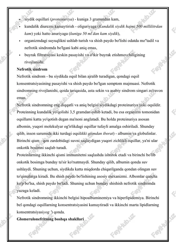 tda mo''tadil va nefrotik sindromda bo'lgani kabi aniq emas, · buyrak filtratsiyasi keskin pasayishi va o'tkir buyrak etishmovchiligining rivojlanishi. nefrotik sindrom nefrotik sindrom - bu siydikda oqsil bilan ajralib turadigan, qondagi oqsil konsentratsiyasining pasayishi va shish paydo bo'lgan semptom majmuasi. nefrotik sindromning rivojlanishi, qoida tariqasida, asta sekin va asabiy sindrom singari zo'ravon emas. nefrotik sindromning eng diqqatli va aniq belgisi siydikdagi proteinuriya yoki oqsildir. proteinning kundalik yo'qolishi 3,5 gramdan oshib ketadi, bu esa organizm tomonidan oqsillarni katta yo'qotish degan ma'noni anglatadi. bu holda proteinuriya asosan albomin, yuqori molekulyar og'irlikdagi oqsillar tufayli amalga oshiriladi. shunday qilib, inson sarumida ikki turdagi oqsilikki qismdan iborat) - albumin va globulinlar. birinchi qism - qon zardobidagi suvni saqlaydigan yuqori zichlikli oqsillar, ya'ni ular onkotik bosimni saqlab turadi. proteinlarning ikkinchi qismi immunitetni saqlashda ishtirok etadi va birinchi bo'lib onkotik bosimga bunday ta'sir ko'rsatmaydi. shunday qilib, albumin qonda suv ushlaydi. shuning uchun, siydikda katta miqdorda chiqarilganda qondan …