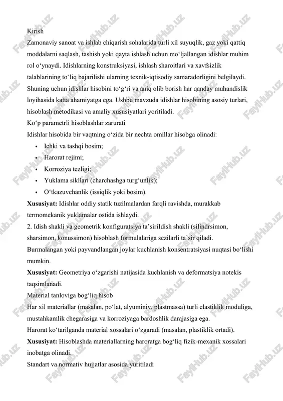 oblashlar gost, asme, en yoki iso standartlariga asoslangan bo‘lishi kerak. har bir soha (neft-gaz, kimyo, farmatsevtika) o‘ziga xos normativlarga ega. xususiyat: idishlar hisobi faqat individual yondashuv bilan emas, balki qat’iy standartlarga muvofiq amalga oshiriladi. ekspluatatsion xavfsizlik va avariya oldini olish noto‘g‘ri hisoblash og‘ir texnogen avariyaga olib kelishi mumkin. har qanday ehtimoliy xavf (bosimdan ortiqcha yuk, charchash, portlash) oldindan hisoblanishi lozim. xususiyat: har bir hisob xavfsizlik omili bilan mustahkamlanadi (masalan, 1.5 yoki 2 marotabalik zaxira koeffitsiyenti). zamonaviy hisoblash uslublaridan foydalanish analitik formulalar bilan bir qatorda kompyuter modellari (fem – finiteelement method) keng qo‘llaniladi. 3d model asosida kuchlanish-taqsimot tahlillari o‘tkaziladi. xususiyat: murakkab geometrik va fizik sharoitlar ostida hisoblarni aniq va tez bajarish imkonini beradi. dishlar haqida umumiy tushuncha texnikada "idish" deb, gaz, suyuqlik yoki bug‘ kabi muhitlarni saqlash, tashish yoki qayta ishlash uchun mo‘ljallangan muhandislik qurilmasiga aytiladi. ular sanoat, kimyo, neft-gaz, farmatsevtika, oziq-ovqat, energetika va boshqa ko‘plab sohalarda keng qo‘llaniladi. idishlar turli …
