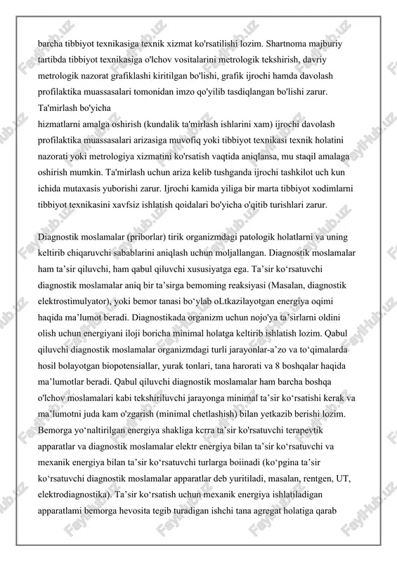 rtnoma tuzadilar. shartnomaga texnik xizmat ko'rsatish grafigi, ta'mirlanishi zarur bo'lgan tibbiyot texnikasii ro'yxati ilova qilinadi. bunda ro'yxatga kafolat xizmat muddatiga ega bo'lgan tibbiyot texnikalari ham, har bir tibbiyot texnikasiga texnik xizmat ko'rsatish narxlari ham kiritilgan bo'ladi (har oylik). tibibiyot muassasasida mavjud bo'lgan barcha tibbiyot texnikasiga texnik xizmat ko'rsatilishi lozim. shartnoma majburiy tartibda tibbiyot texnikasiga o'lchov vositalarini metrologik tekshirish, davriy metrologik nazorat grafiklashi kiritilgan bo'lishi, grafik ijrochi hamda davolash profilaktika muassasalari tomonidan imzo qo'yilib tasdiqlangan bo'lishi zarur. ta'mirlash bo'yicha hizmatlarni amalga oshirish (kundalik ta'mirlash ishlarini xam) ijrochi davolash profilaktika muassasalari arizasiga muvofiq yoki tibbiyot texnikasi texnik holatini nazorati yoki metrologiya xizmatini ko'rsatish vaqtida aniqlansa, mu staqil amalaga oshirish mumkin. ta'mirlash uchun ariza kelib tushganda ijrochi tashkilot uch kun ichida mutaxasis yuborishi zarur. ijrochi kamida yiliga bir marta tibbiyot xodimlarni tibbiyot texnikasini xavfsiz ishlatish qoidalari bo'yicha o'qitib turishlari zarur. diagnostik moslamalar (priborlar) tirik organizmdagi patologik holatlarni va uning keltirib chiqaruvchi sabablarini aniqlash …