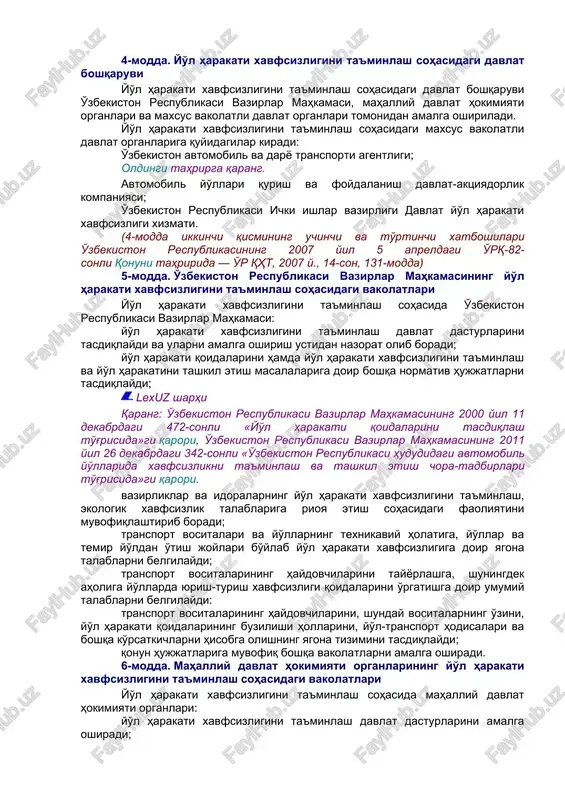 ransport hodisalarining yuzaga kelish sabablari oldini olishga, bunday hodisalar oqibatlarining og'irligini engillatishga qaratilgan faoliyat; yo'l harakatini tashkil etish — yo'llarda harakatni boshqarish bo'yicha huquqiy, tashkiliy-texnikaviy tadbirlar va boshqaruv harakatlari majmui; transport vositasi — odamlarni, yuklarni tashishga yoki maxsus ishlarni bajarishga mo'ljallangan qurilma; transport vositasining egasi — transport vositasiga mulk huquqida yoki boshqa ashyoviy huquqlarda egalik qiluvchi yuridik yoki jismoniy shaxs. 3-modda. yo'l harakati xavfsizligi to'g'risidagi qonun hujjatlari yo'l harakati xavfsizligi to'g'risidagi qonun hujjatlari ushbu qonun va boshqa qonun hujjatlaridan iborat. agar o'zbekiston respublikasining xalqaro shartnomasida o'zbekiston respublikasining yo'l harakati xavfsizligi to'g'risidagi qonun hujjatlarida nazarda tutilganidan boshqacha qoidalar belgilangan bo'lsa, xalqaro shartnoma qoidalari qo'llaniladi. 4-modda. yo'l harakati xavfsizligini ta'minlash sohasidagi davlat boshqaruvi yo'l harakati xavfsizligini ta'minlash sohasidagi davlat boshqaruvi o'zbekiston respublikasi vazirlar mahkamasi, mahalliy davlat hokimiyati organlari va maxsus vakolatli davlat organlari tomonidan amalga oshiriladi. yo'l harakati xavfsizligini ta'minlash sohasidagi maxsus vakolatli davlat organlariga quyidagilar kiradi: o'zbekiston avtomobil va daryo transporti …