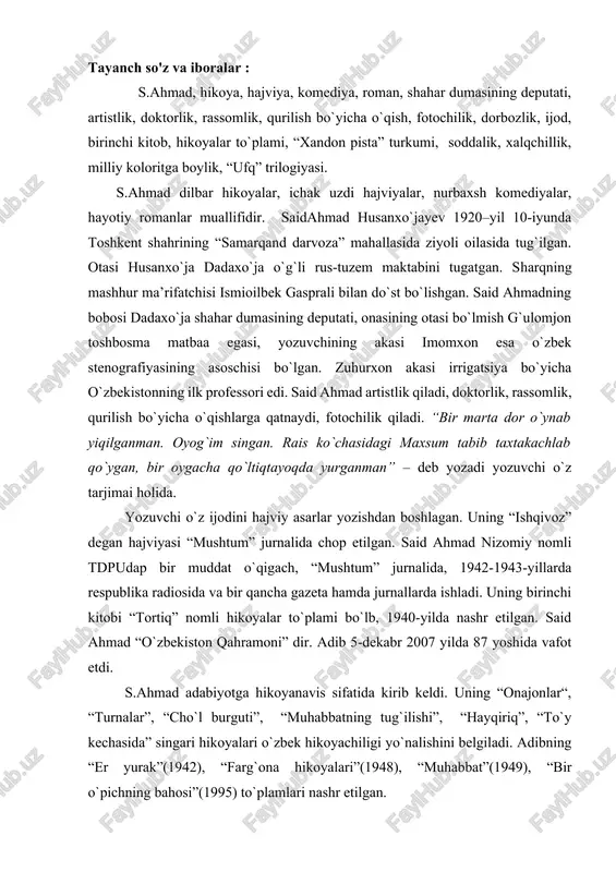 tdi. s.ahmad adabiyotga hikoyanavis sifatida kirib keldi. uning “onajonlar“, “turnalar”, “cho`l burguti”, “muhabbatning tug`ilishi”, “hayqiriq”, “to`y kechasida” singari hikoyalari o`zbek hikoyachiligi yo`nalishini belgiladi. adibning “er yurak”(1942), “farg`ona hikoyalari”(1948), “muhabbat”(1949), “bir o`pichning bahosi”(1995) to`plamlari nashr etilgan. adibning “muzey” degan kichkina hajviyasida madaniyat uylaridan biridagi ahvol tasvirlanadi. bu hikoyada rahbar bilan madaniyat uyi o`rtasidagi nomutanosiblik ustidan kulinadi. ayniqsa, adibning 1994- yilda chiqqan “xandon pista” to`plamiga kiritilgan “bo`ri ovi”, “bir siqim xandon pista”, “go`shtning zarari haqida” singari hajviyalari yozuvchining kulgidagi qalami yanada qayrilib borayotganligini ko`rsatadi. taniqli adiblar hayoti bilan bog`liq bo`lgan hajviy hikoyalari ham talaygina bo`lib, bu yumoristik asarlar “xandon pista” turkumidan o`rin olgan. s.ahmadning kulgudagi ustalik va mahorati, hikoyalaridagi komik hususiyatlar uning romanlari va dramalariga ham o`tdi. s.ahmad o`zbek adabiyotidagi mashhur komediyanavislardan biridir. u “kelinlar qo`zg`oloni”, “kuyov” pyesalarini yozdi. “kelinlar qo`zg`oloni” komediyasi yigirma besh yildan buyon sahnadan tushmaydi. komediya janrida surunkasiga bu kadar uzoq umr ko`rgan sahna asarini hozirgi yakkoyu yagonasi – …