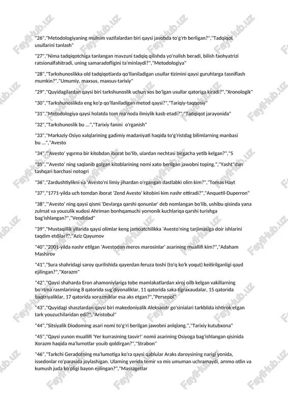 unoslikning qaysi funksiyasida fanning istigbolda rivojjanish yo'llari, tadqiq qilnishi lozim bo'lgan muammolar va mavzularning dorissini aniqlashiga yo'naitirligan?","prognozlovchi" "24","tarkshunoslik fanining tadqiqot ob'yektir inima?","tarixiy manbalar" "25","tarkshunoslik manbasi bular ...","yozma, arxeologik, og'zaki" "26","metodologiyaning mulnim vazifalardan biri qaysi javobda to'g'rtı berligan?","tadqiqot usullarini tanlash" "27","nima tadqiqotchiga tanlangan mavzuni tadqiq qilishda yo'nalish beradi, bilish faohyatrizi ratsionalfahitradi, uning samaradofligini ta'minlaydi?","metodologiya" "28","tarkshunoslikka old tadqiqotlarda qo'llaniladigan usullar tizimini qaysi guruhlarga tasniflash mumkin?","umumiy, maxsus, maxsus-tarixiy" "29","quyidagilardan qaysi biri tarkshunoslik uchun xos bo'lgan usullar qatoriga kiradi?","xronologik" "30","tarkshunoslikda eng ko'p qo'llaniladigan metod qaysi?","tariqiy-taqqosiy" "31","metodologiya qaysi holatda tom ma'noda ilmiylik kasb etadi?","tadqiqot jarayonida" "32","tarkshunoslik bu ...","tarixiy fanini o'rganish" "33","markaziy osiyo xalqlarining gadimiy madaniyati haqida to'g'ristdag bilimlarning manbasi bu ...","avesto "34","'avesto' yıgırma bir kitobdan iborat bo'lib, ulardan nechtasi birgacha yetib kelgan?","5 "35","'avesto' ning saqlanib golgan kitoblarining nomi xato berilgan jawobni toping.","yasht"dan tashqari barchasi notogri "36","zardushtiylikni va 'avesto'ni limiy jihardan o'rgangan dastlabki olim kim?","tomas hayt "37","1771-yilda uch tomdan iborat 'zend avesto' kitobini kim nashr ettiradi?","anquetil-duperron" …