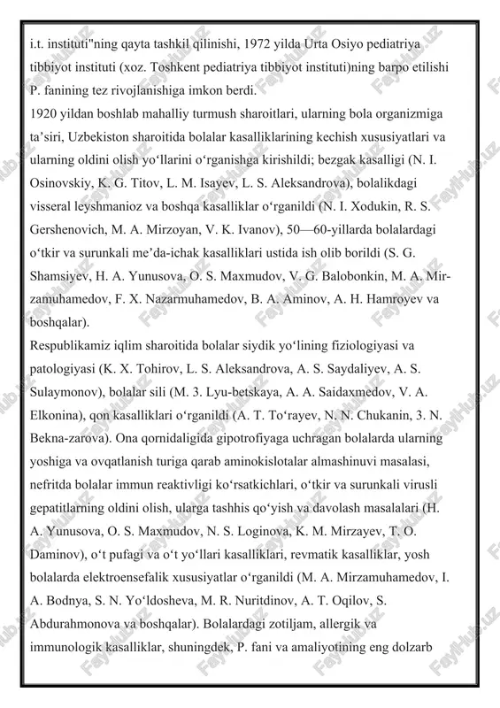 ik yoʻlining fiziologiyasi va patologiyasi (k. x. tohirov, l. s. aleksandrova, a. s. saydaliyev, a. s. sulaymonov), bolalar sili (m. 3. lyu-betskaya, a. a. saidaxmedov, v. a. elkonina), qon kasalliklari oʻrganildi (a. t. toʻrayev, n. n. chukanin, 3. n. bekna-zarova). ona qornidaligida gipotrofiyaga uchragan bolalarda ularning yoshiga va ovqatlanish turiga qarab aminokislotalar almashinuvi masalasi, nefritda bolalar immun reaktivligi koʻrsatkichlari, oʻtkir va surunkali virusli gepatitlarning oldini olish, ularga tashhis qoʻyish va davolash masalalari (h. a. yunusova, o. s. maxmudov, n. s. loginova, k. m. mirzayev, t. o. daminov), oʻt pufagi va oʻt yoʻllari kasalliklari, revmatik kasalliklar, yosh bolalarda elektroensefalik xususiyatlar oʻrganildi (m. a. mirzamuhamedov, i. a. bodnya, s. n. yoʻldosheva, m. r. nuritdinov, a. t. oqilov, s. abdurahmonova va boshqalar). bolalardagi zotiljam, allergik va immunologik kasalliklar, shuningdek, p. fani va amaliyotining eng dolzarb muammosi — sogʻlom avlodni tarbiyalash va voyaga yetkazish ustida keng koʻlamda ilmiy ishlar olib borilmoqda. bola sogʻliq holatining …