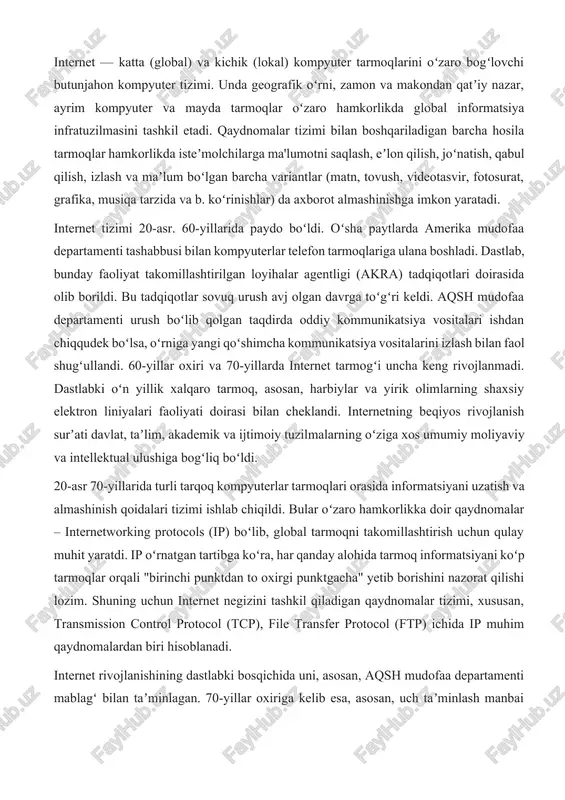 ldi. bu tadqiqotlar sovuq urush avj olgan davrga toʻgʻri keldi. aqsh mudofaa departamenti urush boʻlib qolgan taqdirda oddiy kommunikatsiya vositalari ishdan chiqqudek boʻlsa, oʻrniga yangi qoʻshimcha kommunikatsiya vositalarini izlash bilan faol shugʻullandi. 60-yillar oxiri va 70-yillarda internet tarmogʻi uncha keng rivojlanmadi. dastlabki oʻn yillik xalqaro tarmoq, asosan, harbiylar va yirik olimlarning shaxsiy elektron liniyalari faoliyati doirasi bilan cheklandi. internetning beqiyos rivojlanish surʼati davlat, taʼlim, akademik va ijtimoiy tuzilmalarning oʻziga xos umumiy moliyaviy va intellektual ulushiga bogʻliq boʻldi. 20-asr 70-yillarida turli tarqoq kompyuterlar tarmoqlari orasida informatsiyani uzatish va almashinish qoidalari tizimi ishlab chiqildi. bular oʻzaro hamkorlikka doir qaydnomalar – internetworking protocols (ip) boʻlib, global tarmoqni takomillashtirish uchun qulay muhit yaratdi. ip oʻrnatgan tartibga koʻra, har qanday alohida tarmoq informatsiyani koʻp tarmoqlar orqali "birinchi punktdan to oxirgi punktgacha" yetib borishini nazorat qilishi lozim. shuning uchun internet negizini tashkil qiladigan qaydnomalar tizimi, xususan, transmission control protocol (tcp), file transfer protocol (ftp) ichida ip …
