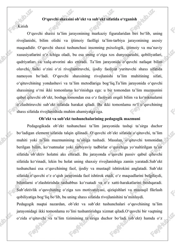 qil ishtirokini anglatadi. sub’ekt sifatida o‘quvchi o‘z o‘qish jarayonida faol ishtirok etadi, o‘z maqsadlarini belgilaydi, bilimlarni o‘zlashtirishda tashabbus ko‘rsatadi va o‘z xatti-harakatlarini boshqaradi. sub’ektivlik o‘quvchining o‘ziga xos motivatsiyasi, qiziqishlari va mustaqil fikrlash qobiliyatiga bog‘liq bo‘lib, bu uning shaxs sifatida rivojlanishini ta’minlaydi. pedagogik nuqtai nazardan, ob’ekt va sub’ekt tushunchalari o‘quvchining ta’lim jarayonidagi ikki tomonlama ro’lini tushuntirishga xizmat qiladi.o‘quvchi bir vaqtning o‘zida o‘qituvchi va ta’lim tizimining ta’siriga duchor bo‘ladi (ob’ekt) hamda o‘z faoliyati orqali o‘qish jarayonini boshqaradi (sub’ekt). bu ikki holatning muvozanati o‘quvchining shaxsiy rivojlanishi va ta’limning samaradorligini ta’minlaydi. o‘quvchi shaxsi ta’lim jarayonining markazida turadi va uning ob’ekt va sub’ekt sifatidagi rollari o‘qituvchi bilan o‘zaro hamkorlikda muvozanatlashtirilishi lozim. ob’ekt sifatida o‘quvchi ta’lim mazmunini qabul qiladi, sub’ekt sifatida esa o‘z faoliyati orqali shaxsiy rivojlanishga erishadi. ushbu ikki tomonlama yondashuv ta’lim jarayonining samarali bo‘lishini ta’minlaydi. o‘quvchi shaxsini ta’lim jarayonining ob’ekti sifatida o‘rganish ta’lim jarayonida o‘quvchi ob’ekt sifatida ko‘rilganda, u asosan tashqi ta’sirlarning natijasi sifatida …