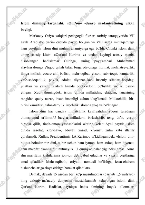 ushunchalariga rioya etishga harakat qiladilar». demak, deyarli 15 asrdan beri ko'p musulmonlar (qariyib 1,5 milyard) ning axloqiy-ma'naviy dunyosini mustahkamlab kelayotgan islom dini, qur'oni karim, hadislar, ayniqsa hadis ilmining buyuk allomalari (muxaddislari) ismoil al-buxoriy (810-870 y), imom at-termiziy (824-892 y) lar g'oyalarining ahamiyati bugungi kunda ham beqiyosdir. markaziy osiyo xalqlari axloqiy-pedagogik fikrlari tarixiy taraqqiyotida viii asrning o'rtalarida paydo bo'lgan va ix – xv asrlarda mintaqamizda keng yoyilgan tasavvuf yoki sufiyzim falsafasi, ayniqsa uning ko'zga ko'ringan vakillari hoja ahmad yassaviy (1041-1167 y), najmiddin kubro (1145-1221 y), bahovuddin naqshbandiy (1318-1389 y) lar ta'limotlarining ahamiyati katta bo'ldi. hadis ilmining paydo bo'lishi. hadislar islom dini ta'limotida muqaddas kitobimiz qur'oni karimdan keyin turadigan ikkinchi asosiy manba hisoblanadi.payg'ambarimiz muhammad alayhissalom hayot vaqtlarida hadislar yozma qayd etilmagan.ul zot o'sha paytda «nozil bo'layotgan qur'on oyatlari bilan mening hadislarim aralashib ketadi, odamlar o'rtasida tushunmovchiliklar paydo bo'ladi» degan o'yda hadislarni yozib olishni man qilganlar. saxobalar va tobeinlar o'z quvvayi xofizlariga ishonganlar. …