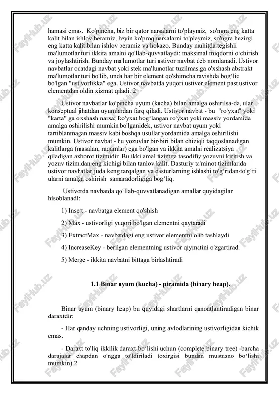 y - berilgan elementning ustivor qiymatini o'zgartiradi 5) merge - ikkita navbatni bittaga birlashtiradi 1.1 binar uyum (kucha) - piramida (binary heap). binar uyum (binary heap) bu quyidagi shartlarni qanoatlantiradigan binar daraxtdir: - har qanday uchning ustivorligi, uning avlodlarining ustivorligidan kichik emas. - daraxt to'liq ikkilik daraxt boʻlishi uchun (complete binary tree) -barcha darajalar chapdan o'ngga to'ldiriladi (oxirgisi bundan mustasno boʻlishi mumkin). max 1-rasm. o’smaydigan piramida max-heap har qanday uchning ustuvorligi avlodlarning ustuvorligidan kichik emas 2-rasm. kamaymaydigan piramida min-heap har qanday uchning ustuvorligi avlodlarning ustuvorligidan katta e mas ii bob. brodala-okasaki uyumi haqida boshlang'ich tushunchalar brodal va okasakining priority queue kaskadli havolalarsiz binomial to'plamdan foydalanishga , minimal elementni qo'shishga va ma'lumotlarning strukturaviy yuklash g'oyasiga asoslangan . birinchisi sizga imkon beradii n s e r torqasidao ( 1 ), ikkinchisi uchun minimal elementni olish imkonini beradio ( 1 ), va uchinchi - amalga oshirish imkonini beradim e r g e orqasidao …