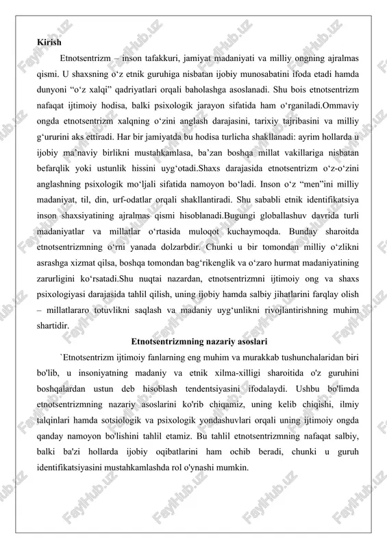 b hisoblash tendentsiyasini ifodalaydi. ushbu bo'limda etnotsentrizmning nazariy asoslarini ko'rib chiqamiz, uning kelib chiqishi, ilmiy talqinlari hamda sotsiologik va psixologik yondashuvlari orqali uning ijtimoiy ongda qanday namoyon bo'lishini tahlil etamiz. bu tahlil etnotsentrizmning nafaqat salbiy, balki ba'zi hollarda ijobiy oqibatlarini ham ochib beradi, chunki u guruh identifikatsiyasini mustahkamlashda rol o'ynashi mumkin. etnotsentrizm tushunchasining kelib chiqishi va ilmiy talqinlari etnotsentrizm tushunchasi qadimgi davrlarga borib taqaladi, ammo uning ilmiy shakllanishi xix asrga to'g'ri keladi. yunoncha "ethnos" (xalq, millat) va "kentron" (markaz) so'zlaridan kelib chiqqan bu atama birinchi marta polyak sotsiologi lyudvig gumplovich tomonidan xix asrda ishlatilgan. u etnotsentrizmni geotsentrizm va antropotsentrizmga o'xshatib, har bir guruhning o'zini boshqa xalqlar orasida eng yuqori nuqtada deb hisoblashini ta'kidlagan. bu tushuncha keyinchalik amerikalik sotsiolog uilyam g. sumner tomonidan 1906-yilda "folkways" kitobida ijtimoiy fanlarga kiritilgan bo'lib, u etnotsentrizmni o'z guruhini hamma narsaning markazi deb bilish, boshqalarni esa unga nisbatan baholash sifatida ta'riflagan. sumnerning 1911-yildagi "war and other …