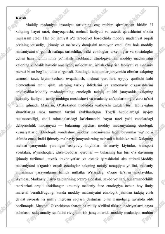 ik imkoniyatlari va estetik qarashlarini aks ettiradi.moddiy madaniyatni o‘rganish orqali etnologlar xalqning tarixiy taraqqiyot yo‘lini, madaniy almashinuv jarayonlarini hamda millatlar o‘rtasidagi o‘zaro ta’sirni aniqlaydilar. ayniqsa, markaziy osiyo xalqlarining o‘zaro aloqalari, savdo yo‘llari, hunarmandchilik markazlari orqali shakllangan umumiy madaniy fazo etnologiya uchun boy ilmiy material beradi.bugungi kunda moddiy madaniyatni etnologik jihatdan tadqiq etish davlat siyosati va milliy merosni saqlash dasturlari bilan hamohang ravishda olib borilmoqda. mustaqil o‘zbekiston sharoitida milliy o‘zlikni tiklash, qadriyatlarni qayta baholash, xalq amaliy san’atini rivojlantirish jarayonlarida moddiy madaniyat muhim ahamiyat kasb etmoqda.shunday qilib, moddiy madaniyatning etnologik yo‘nalishda o‘rganilishi nafaqat tarixiy bilimni boyitadi, balki milliy identitetni chuqurroq anglashga, madaniy merosni asrab-avaylashga xizmat qiladi. shu sababli ushbu mavzuni ilmiy tahlil qilish bugungi kunda dolzarb masala sifatida qaraladi. moddiy madaniyat: etnologik tadqiqotdagi asosiy tarkibiy qismlari va metodlari moddiy madaniyat insoniyat jamiyatlarining jismoniy ob'ektlari, ularning yaratilishi, ishlatilishi va saqlanishi orqali namoyon bo'ladigan madaniy merosning muhim qismidir. etnologiya va etnografiya fanlarida moddiy madaniyat …