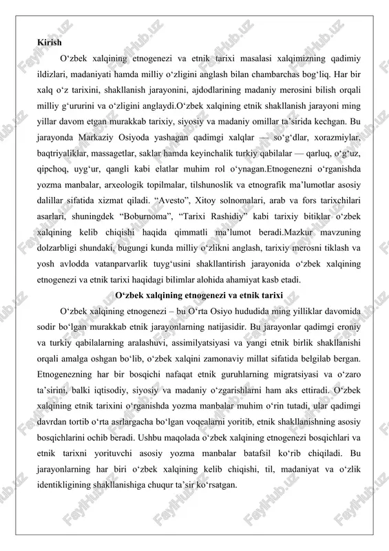 a’sirini, balki iqtisodiy, siyosiy va madaniy o‘zgarishlarni ham aks ettiradi. o‘zbek xalqining etnik tarixini o‘rganishda yozma manbalar muhim o‘rin tutadi, ular qadimgi davrdan tortib o‘rta asrlargacha bo‘lgan voqealarni yoritib, etnik shakllanishning asosiy bosqichlarini ochib beradi. ushbu maqolada o‘zbek xalqining etnogenezi bosqichlari va etnik tarixni yorituvchi asosiy yozma manbalar batafsil ko‘rib chiqiladi. bu jarayonlarning har biri o‘zbek xalqining kelib chiqishi, til, madaniyat va o‘zlik identikligining shakllanishiga chuqur ta’sir ko‘rsatgan. o‘zbek xalqining etnogenezi bosqichlari o‘zbek xalqining etnogenezi o‘rta osiyo – movarounnahr, xorazm va tutash hududlarda miloddan avvalgi ii ming yillikdan boshlab rivojlangan. bu jarayon qadimgi eroniy guruhlarning (sug‘diylar, baqtriyaliklar, xorazmiylar) va keyinchalik kirib kelgan turkiy qabilalarning o‘zaro ta’siri orqali sodir bo‘lgan. etnik shakllanishning asosiy bosqichlari uchta asosiy davrga bo‘linadi: qadimgi davr, turk qabilalari davri va temuriylar hamda shayboniylar davri. har bir bosqichda etnik aralashuvning intensivligi ortib, yangi etnik birlikning asoslari mustahkamlangan.qadimgi davrda o‘zbek etnogenezining birinchi komponentlari shakllangan bo‘lib, bu davr miloddan avvalgi …