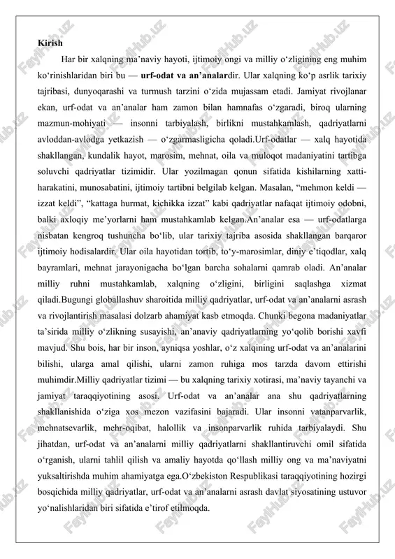 riyatlar tizimi — bu xalqning tarixiy xotirasi, ma’naviy tayanchi va jamiyat taraqqiyotining asosi. urf-odat va an’analar ana shu qadriyatlarning shakllanishida o‘ziga xos mezon vazifasini bajaradi. ular insonni vatanparvarlik, mehnatsevarlik, mehr-oqibat, halollik va insonparvarlik ruhida tarbiyalaydi. shu jihatdan, urf-odat va an’analarni milliy qadriyatlarni shakllantiruvchi omil sifatida o‘rganish, ularni tahlil qilish va amaliy hayotda qo‘llash milliy ong va ma’naviyatni yuksaltirishda muhim ahamiyatga ega.o‘zbekiston respublikasi taraqqiyotining hozirgi bosqichida milliy qadriyatlar, urf-odat va an’analarni asrash davlat siyosatining ustuvor yo‘nalishlaridan biri sifatida e’tirof etilmoqda. urf-odat va an’analar tushunchasining mazmuni urf-odat — xalq orasida uzoq vaqt davomida shakllanib, hayot tarzining ajralmas qismiga aylangan xatti-harakat, marosim va qadriyatlar majmuidir. masalan, “mehmonnavozlik”, “ota-onaga hurmat”, “kichiklarga mehr”, “hashar”, “sovchi yuborish”, “beshik to‘yi” kabi odatlar xalq orasida urf bo‘lib kelgan.an’ana esa ma’naviy va madaniy meros sifatida avloddan avlodga o‘tadigan qadriyat va odatlar tizimidir. u millatning tarixiy tajribasini, dunyoqarashini, e’tiqodini, ma’naviy qarashlarini mujassam etadi.urf-odatlar ko‘proq amaliy hayot bilan bog‘liq bo‘lsa, an’analar …