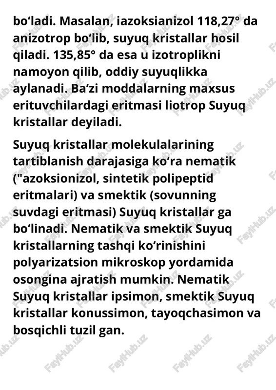 , elektr oʻtkazuvchanlik va boshqa xossalarga ega. suyuq kristallar 1888-yilda f. reynitser va o. lemanlar tomonidan kashf etilgan. suyuq kristallar turlari 1. nematik suyuq kristallar struktura: molekulalar o‘zaro yo‘naltirilgan, ammo markazlari tartibsiz. xususiyatlari: elastik, tashqi elektr yoki magnit maydon ta’sirida yo‘nalishini o‘zgartiradi qo‘llanilishi: lcd displeylar, ko‘zoynak linzalari, o‘lchov asboblari. 2. smektik suyuq kristallar struktura: molekulalar qatlamli tuzilishga ega, qatlamlar ichida ham nisbatan tartib mavjud. turlari: smektik a: molekulalar qatlamga perpendikulyar joylashadi. smektik c: molekulalar qatlamga burchak ostida joylashadi. xususiyatlari: haroratga nisbatan sezgirligi yuqori. qo‘llanilishi: optik qurilmalar, o‘zgaruvchan fokusli linzalar. 3. kholesterik (xiral nematik) suyuq kristallar struktura: nematik struktura spiral holatda burilgan. xususiyatlari: yorug‘likning ranglarini qayta tarqatish (interferensiya), rangni haroratga qarab o‘zgartirish. qo‘llanilishi: harorat indikatorlari, termoinduktor ekranlar (masalan, termometrli choynaklar), xavfsizlik belgilarida 4. kubik suyuq kristallar struktura: yuqori darajadagi tartibli faza, ko‘p hollarda suvli (amfifil) sistemalarda paydo bo‘ladi. xususiyatlari: molekulalar uch o‘lchamli tartibda joylashgan qo‘llanilishi: dori vositalarini yetkazish, kosmetika, biomembran tadqiqotlarida. …