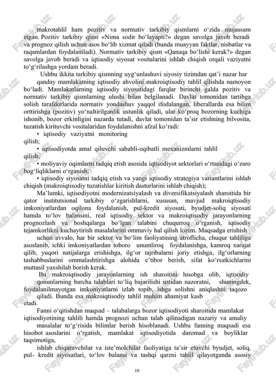 yaqinlashtirilganligidadir. mazkur kurs tayanch iqtisodiy fanlarni o‘rganish jarayonida olingan bilimlar qanday qilib makroiqtisodiy tahlilning amaliy maqsadlarini amalga oshirish va u yoki bu mamlakatdagi iqtisodiy vaziyatni prognoz qilish uchun qo‘llanishi mumkinligini ifodalaydi. makroiqtisodiy tahlilning predmeti sifatida milliy iqtisodiy jarayonlarning o‘ziga xos xususiyatlari, iqtisodiyot tarmoqlari o‘rtasidagi universal bog‘liqliklarning o‘ziga xos shakllari, iqtisodiy siyosatning turli vositalaridan foydalanishda amal qiladigan sabab-oqibat mexanizmlari, shuningdek, ichki iqtisodiyot hamda tashqidunyoning o‘zaro bog‘liqligi va o‘zaro ta’siri ishtirok etadi. makroiqtisodiy tahlil davlat iqtisodiy siyosatining asosiga aylanib bormoqda. iqtisodiy siyosat – davlat va jamoat institutlarining makroiqtisodiy barqarorlik va iqtisodiy o‘sishga erishish maqsadida iqtisodiy jarayonlarga tuzatishlar kiritishga yo‘naltirilgan harakatlari tizimi. ta’kidlash lozimki, huddi makroiqtisodiyot kabi, 21 makrotahlil ham pozitiv va normativ tarkibiy qismlarni o‘zida mujassam etgan. pozitiv tarkibiy qism «nima sodir bo‘layapti?» degan savolga javob beradi va prognoz qilish uchun asos bo‘lib xizmat qiladi (bunda muayyan faktlar, nisbatlar va raqamlardan foydalaniladi). normativ tarkibiy qism «qanaqa bo‘lishi kerak?» degan savolga javob beradi …