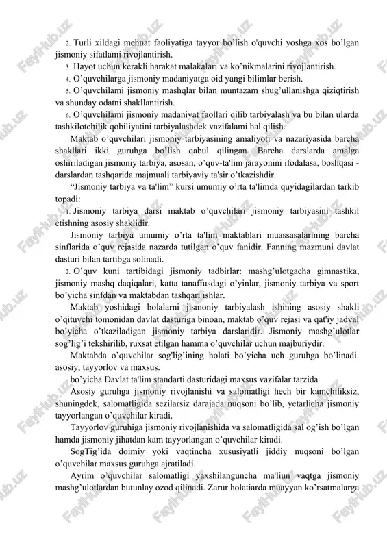 miy va xususiy vazifalar hal qilinadi. umumiy vazifalar bilim berish, jisman tarbiyalash va sog’lomlashtirishdan iborat bo’lib, xususiylari esa jismoniy tarbiya hal qilinadi. xususiy vazifalarga quyidagilar kiradi: 1.o’quvchilar organizmining sog’lig’ini mustahkamlash, rivojlantirish va chiniqtirish. 2. turli xildagi mehnat faoliyatiga tayyor bo’lish o'quvchi yoshga xos bo’lgan jismoniy sifatlami rivojlantirish. 3. hayot uchun kerakli harakat malakalari va ko’nikmalarini rivojlantirish. 4. o’quvchilarga jismoniy madaniyatga oid yangi bilimlar berish. 5. o’quvchilami jismoniy mashqlar bilan muntazam shug’ullanishga qiziqtirish va shunday odatni shakllantirish. 6. o’quvchilami jismoniy madaniyat faollari qilib tarbiyalash va bu bilan ularda tashkilotchilik qobiliyatini tarbiyalashdek vazifalami hal qilish. maktab o’quvchilari jismoniy tarbiyasining amaliyoti va nazariyasida barcha shakllari ikki guruhga bo’lish qabul qilingan. barcha darslarda amalga oshiriladigan jismoniy tarbiya, asosan, o’quv-ta'lim jarayonini ifodalasa, boshqasi - darslardan tashqarida majmuali tarbiyaviy ta'sir o’tkazishdir. “jismoniy tarbiya va ta'lim” kursi umumiy o’rta ta'limda quyidagilardan tarkib topadi: 1. jismoniy tarbiya darsi maktab o’quvchilari jismoniy tarbiyasini tashkil etishning asosiy shaklidir. jismoniy tarbiya …