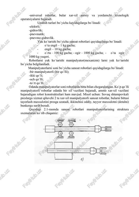 qurilmalarga xizmat qilish); -maxsus robotlar, bular aniq (konkret) ajratilgan bitta operatsiyani bajaradi (misol uchun texnologik qurilmani aniq bir modelini). bajarayotgan operatsiyalarning xususiyati bo`yicha hamma sanoat robotlarining sinflanishi 3 guruxga bo`linadi: -ishlab chiqarish (texnologik), ular texnologik protseslarni asosiy operatsiyalarini bajaradi va ishlab chiqaruvchi va qayta ishlovchi mashina sifatida to`gridan-to`gri ishtirok etadi (payvadlovchi, yiguvchi va x. k.) -ko`chirish- transportli (yordamchi), bular texnologik operatsiyalarda yordamchi operatsiyalarni bajarishda ishtirok etadi; -universal robotlar, bular xar-xil asosiy va yordamchi texnologik operatsiyalarni bajaradi. uzatish turlari bo`yicha kuyidagilarga bo`linadi: -elektrli; -gidravlik; -pnevmatik; -pnevmo-gidravlik. yuk ko`tarishi bo`yicha sanoat robotlari quyidagilarga bo`linadi: · o`ta engil – 1 kg gacha; · engil – 10 kg gacha; · o`rta – 100 kg gacha; - ogir – 1000 kg gacha; - o`ta ogir – 1000 kg yuqori. robotlarni yuk ko`tarishi manipulyator(mexanizm) larni yuk ko`tarishi bo`yicha belgilaniladi. manipulyatorlarni soni bo`yicha sanoat robotlari quyidagilarga bo`linadi: -bir manipulyatorli (bir qo`lli); -ikki qo`li; -uch qo`lli; -to`rt qo`lli. …