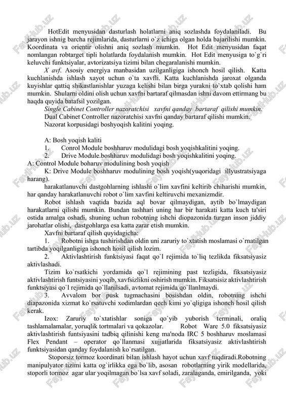 t edit menyusi hotedit menyusidan dasturlash holatlarni aniq sozlashda foydalaniladi. bu jarayon ishnig barcha rejimlarida, dasturlarni o`z ichiga olgan holda bajarilishi mumkin. koordinata va orientir olishni aniq sozlash mumkin. hot edit menyusidan faqat nomlangan robtarget tipli holatlarda foydalanish mumkin. hot edit menyusiga to`g`ri keluvchi funktsiyalar, avtorizatsiya tizimi bilan chegaralanishi mumkin. x avf. asosiy energiya manbasidan uzilganligiga ishonch hosil qilish. katta kuchlanishda ishlash xayot uchun o`ta xavfli. katta kuchlanishda jaroxat olganda kuyishlar qattiq shikastlanishlar yuzaga kelishi bilan birga yurakni to`xtab qolishi ham mumkin. shularni oldini olish uchun xavfni bartaraf qilmasdan ishni davom ettirmang bu haqda quyida batafsil yozilgan. single cabinet controller nazoratchisi xavfni qanday bartaraf qilishi mumkin. dual cabinet controller nazoratchisi xavfni qanday bartaraf qilishi mumkin. nazorat korpusidagi boshyoqish kalitini yoqing. a: bosh yoqish kaliti 1. conrol module boshharuv modulidagi bosh yoqishkalitini yoqing. 2. drive module.boshharuv modulidagi bosh yoqishkalitini yoqing. a: control module boharuv modulining bosh yoqish k: drive module boshharuv …