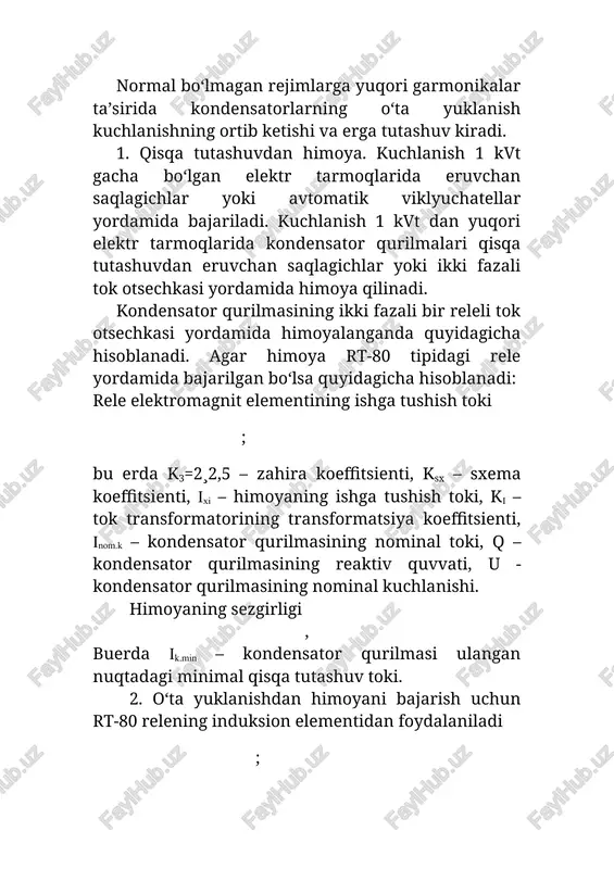 nom.k – kondensator qurilmasining nominal toki, q – kondensator qurilmasining reaktiv quvvati, u - kondensator qurilmasining nominal kuchlanishi. himoyaning sezgirligi , buerda ik.min – kondensator qurilmasi ulangan nuqtadagi minimal qisqa tutashuv toki. 2. o‘ta yuklanishdan himoyani bajarish uchun rt-80 relening induksion elementidan foydalaniladi ; bu erda kz – hahira koeffitsienti, ksx = - sxema koeffitsienti. tokning karraliligi 3. kuchlanish ortib ketishidan himoya faqat bitta maksimal kuchlanish relesi va vaqt relesi yordamida bajariladi. himoyaning ishga tushish kuchlanishi , bu erda unom – kondensator qurilmasining nominal kuchlanishi. maksimal kuchlanish relesining ishga tushish kuchlanishi , bu erda ku - maksimal kuchlanish relesi ulanadigan kuchlanish transformatorining transformatsiya koeffitsienti. kuchlanish ortib ketishidan himoyaning hayallash vaqti t=3¸5 min olinadi. kondensator qurilmalari uchun avtomatik qayta ulash qurilmasi ham ko‘zda tutiladi. uning normal kuchlanish tiklangandan keyin qayta ulash vaqti 5 minutdan kam bo‘lmasligi kerak. 4.1.2. kuchlanishni avtomatik rostlash qurilmalari kuchlanishni avtomatik rostlash qurilmalari bir pog‘onali yoki ko‘p pog‘onali …
