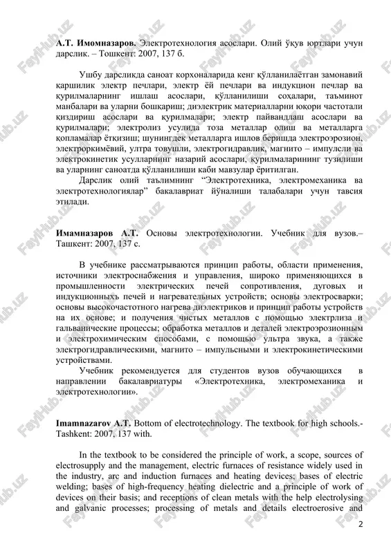 i elektrokineticheskimi ustroystvami. uchebnik rekomenduetsya dlya studentov vuzov obuchayushixsya v napravlenii bakalavriaturi «elektrotexnika, elektromexanika i elektrotexnologii». imamnazarov a.t. bottom of electrotechnology. the textbook for high schools.-tashkent: 2007, 137 with. in the textbook to be considered the principle of work, a scope, sources of electrosupply and the management, electric furnaces of resistance widely used in the industry, arc and induction furnaces and heating devices; bases of electric welding; bases of high-frequency heating dielectric and a principle of work of devices on their basis; and receptions of clean metals with the help electrolysing and galvanic processes; processing of metals and details electroerosive and electrochemical in the ways, with the help ultrasonics a sound, and also electrohydraulic, magnetodynamics - pulse and electrokinetic devices. the textbook is recommended for students of high schools of trainees in a direction bachelor degree « the electrical engineer, electromechanics and electrotechnologies ». mas'ul muharrir: t.f.d., prof. o.o. hoshimov …