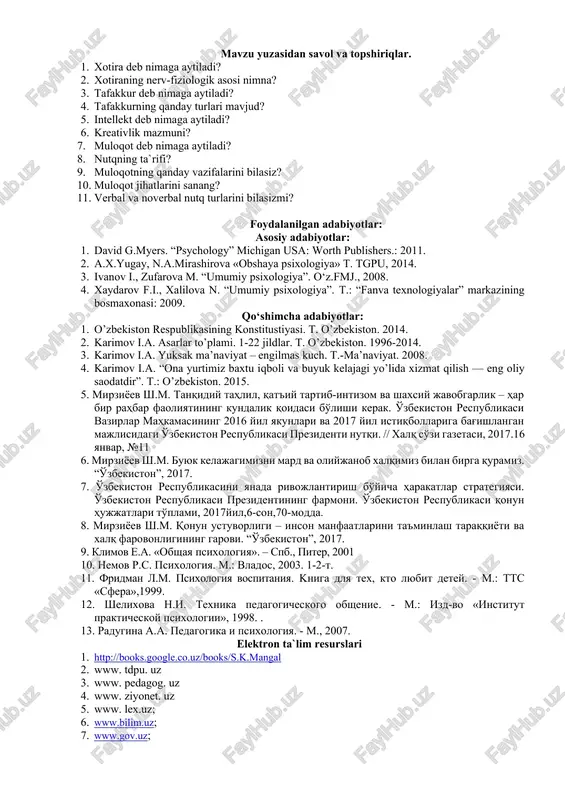 larini bilasizmi? foydalanilgan adabiyotlar: asosiy adabiyotlar: 1. david g.myers. “psychology” michigan usa: worth publishers.: 2011. 2. a.x.yugay, n.a.mirashirova «obshaya psixologiya» t. tgpu, 2014. 3. ivanov i., zufarova m. “umumiy psixologiya”. o‘z.fmj., 2008. 4. xaydarov f.i., xalilova n. “umumiy psixologiya”. t.: “fanva texnologiyalar” markazining bosmaxonasi: 2009. qo‘shimcha adabiyotlar: 1. o’zbekiston respublikasining konstitustiyasi. t. o’zbekiston. 2014. 2. karimov i.a. asarlar to’plami. 1-22 jildlar. t. o’zbekiston. 1996-2014. 3. karimov i.a. yuksak ma’naviyat – engilmas kuch. t.-ma’naviyat. 2008. 4. karimov i.a. “ona yurtimiz baxtu iqboli va buyuk kelajagi yo’lida xizmat qilish — eng oliy saodatdir”. t.: o’zbekiston. 2015. 5. mirziyoev sh.m. tanqidiy tahlil, qat'iy tartib-intizom va shaxsiy javobgarlik – har bir rahbar faoliyatining kundalik qoidasi bo'lishi kerak. o'zbekiston respublikasi vazirlar mahkamasining 2016 yil yakunlari va 2017 yil istiqbollariga bag'ishlangan majlisidagi o'zbekiston respublikasi prezidenti nutqi. // xalq so'zi gazetasi, 2017.16 yanvar, №11 6. mirziyoev sh.m. buyuk kelajagimizni mard va oliyjanob xalqimiz bilan birga quramiz. “o'zbekiston”, …