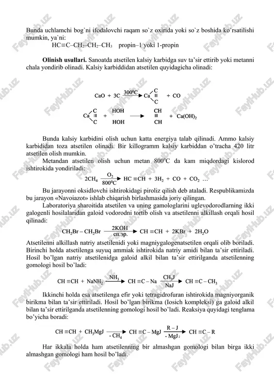 bunda uchlamchi bog`ni ifodalovchi raqam so`z oxirida yoki so`z boshida ko`rsatilishi mumkin, ya`ni: nss–sn2–sn2–sn3 propin–1 yoki 1-propin olinish usullari. sanoatda atsetilen kalsiy karbidga suv ta’sir ettirib yoki metanni chala yondirib olinadi. kalsiy karbiddidan atsetilen quyidagicha olinadi: bunda kalsiy karbidini olish uchun katta energiya talab qilinadi. ammo kalsiy karbididan toza atsetilen olinadi. bir killogramm kalsiy karbiddan o’tracha 420 litr atsetilen olish mumkin. metandan atsetilen olish uchun metan 8000c da kam miqdordagi kislorod ishtirokida yondiriladi: bu jarayonni oksidlovchi ishtirokidagi piroliz qilish deb ataladi. respublikamizda bu jarayon «navoiazot» ishlab chiqarish birlashmasida joriy qilingan. laboratoriya sharoitida atsetilen va uning gamologlarini uglevodorodlarning ikki galogenli hosilalaridan galoid vodorodni tortib olish va atsetilenni alkillash orqali hosil qilinadi: atsetilenni alkillash natriy atsetilenidi yoki magniygalogenatsetilen orqali olib boriladi. birinchi holda atsetilenga suyuq ammiak ishtirokida natriy amidi bilan ta’sir ettiriladi. hosil bo’lgan natriy atsetilenidga galoid alkil bilan ta’sir ettirilganda atsetilenning gomologi hosil bo’ladi: ikkinchi holda esa atsetilenga efir yoki tetragidrofuran …