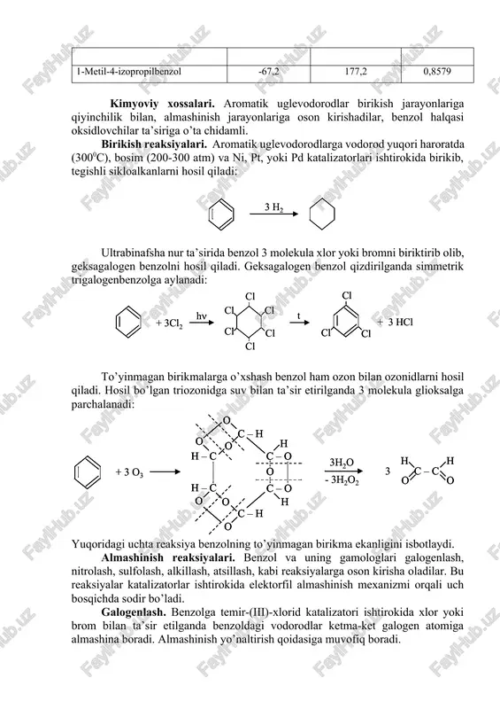 0,8610 etilbenzol -95 136,1 0,8669 1,2,3-trimetilbenzol -25,4 176,1 0,944 propilbenzol -99,5 159,0 0,9618 1-metil-4-izopropilbenzol -67,2 177,2 0,8579 kimyoviy xossalari. aromatik uglevodorodlar birikish jarayonlariga qiyinchilik bilan, almashinish jarayonlariga oson kirishadilar, benzol halqasi oksidlovchilar ta’siriga o’ta chidamli. birikish reaksiyalari. aromatik uglevodorodlarga vodorod yuqori haroratda (3000c), bosim (200-300 atm) va ni, pt, yoki pd katalizatorlari ishtirokida birikib, tegishli sikloalkanlarni hosil qiladi: ultrabinafsha nur ta’sirida benzol 3 molekula xlor yoki bromni biriktirib olib, geksagalogen benzolni hosil qiladi. geksagalogen benzol qizdirilganda simmetrik trigalogenbenzolga aylanadi: to’yinmagan birikmalarga o’xshash benzol ham ozon bilan ozonidlarni hosil qiladi. hosil bo’lgan triozonidga suv bilan ta’sir etirilganda 3 molekula glioksalga parchalanadi: yuqoridagi uchta reaksiya benzolning to’yinmagan birikma ekanligini isbotlaydi. almashinish reaksiyalari. benzol va uning gamologlari galogenlash, nitrolash, sulfolash, alkillash, atsillash, kabi reaksiyalarga oson kirisha oladilar. bu reaksiyalar katalizatorlar ishtirokida elektorfil almashinish mexanizmi orqali uch bosqichda sodir bo’ladi. galogenlash. benzolga temir-(iii)-xlorid katalizatori ishtirokida xlor yoki brom bilan ta’sir etilganda benzoldagi vodorodlar ketma-ket …