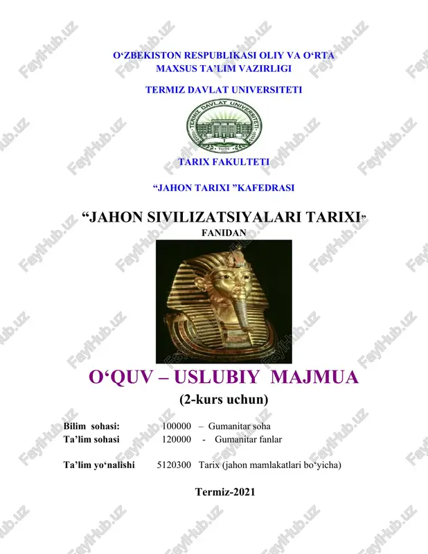tushunchalarni shakllantirishga qaratilgan. ushbu o‘quv-uslubiy majmua o‘zbekiston respublikasi oliy va o‘rta maxsus ta’lim vazirligining “yangi o‘quv-uslubiy majmualarni tayyorlash bo‘yicha uslubiy ko‘rsatmani tavsiya etish to‘g‘risida”gi 2017 yil 1 martdagi №107sonli buyrug‘iga asosan tayyorlangan bo‘lib, unda mundarija, o‘quv materiallari ya’ni ma’ruzalar, seminarlar, nazorat savollari,mustaqil ta’lim mashg‘ulotlari,glossariy,ilovalar ya’ni fan dasturi ishchi fan dasturi, tarqatma materiallari, testlar, ishchi fan dasturiga muvofiq baholash mezonlarini qo‘llash bo‘yicha uslubiy ko‘rsatmalardan tashkil topgan. mundarija i. o‘quv materiallari.................................................................................. ma’ruza mavzulari....................................................................... ................ “sivilizatsiya” tushunchasi. uning ta’rifi va o‘ziga xos sifatlari.ikki daryo oralig‘ining (mesopotomiya) qadimgi sivilizatsiyasi............................................... qadimgi misr sivilizatsiyasi. qadimgi kichik osiyo va sharqiy o‘rta er dengiz bo‘yi sivilizatsiyalari............................................................................................... qadimgi kavkazorti o‘lkalarning sivilizaiyalari qadimgi va ilk o‘rta asrda eron............................................................................................................................ xitoy va hindiston sivilizatsiyasi............................................................... islom va markaziy osiyo sivilizatsiyasi. ......................................................... qadimgi yunoniston va rim sivilizatsiyasi....................................................... vizantiya va rossiya sivilizatsiyalari. g‘arb sivilizatsiyasi.................................. seminarlar............................................................................................................. nazorat savollari......................................................