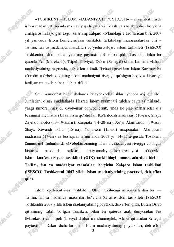 kiloti (oik) tarkibidagi muassasalardan biri — ta’lim, fan va madaniyat masalalari bo‘yicha xalqaro islom tashkiloti (isesco) toshkentni 2007 yilda islom madaniyatining poytaxti, deb e’lon qildi. butun osiyo qit’asining vakili bo‘lgan toshkent bilan bir qatorda arab dunyosidan fes (marokash) va tripoli (liviya) shaharlari, shuningdek, afrika qit’asidan senegal poytaxti — dakar shaharlari ham islom madaniyatining poytaxtlari, deb e’lon qilindi. o‘zbekistonning islom madaniyati va ilmi oldidagi, islom merosi va yodgorliklarini asrash va yanada boyitish borasidagi mislsiz xizmatlari uchun toshkent shunday yuksak va faxrli unvonga sazovor bo‘ldi. haqiqatan ham, mustaqil o‘zbekistonning poytaxti musulmon dunyosida o‘ziga xosligi, mahobatli madrasa va masjidlarining binolari, minglab nodir qo‘lyozmalarga boy bo‘lgan kutubxonalari, islom uyg‘onishi davrining buyuk ustalari, alloma va me’morlari ijodiga mansub namunalari ko‘z qorachig‘iday avaylab-asralayotgan muzeylari bilan butun dunyodan kelayotgan mehmonlarini hayratga soladi. toshkentda imom al-buxoriy nomli toshkent islom instituti, ko‘kaldosh nomidagi madrasa va birinchi prezident i.karimov tashabbusi bilan barpo etilgan toshkent islom universiteti faoliyat ko‘rsatmoqda. bu ta’lim …