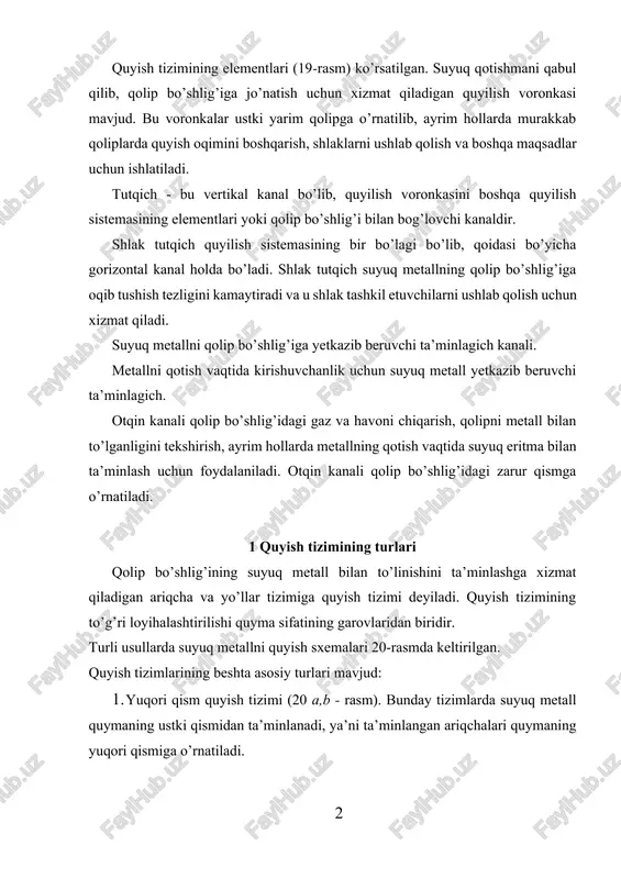 chlar qolipning ajraluvchi qismiga o’rnatiladi. 4. qavatli quyish tizimi (20-d rasm). bunda ta’minlagichlar quymaning balandligi bo’yicha bir necha qavatda o’rnatiladi. 5. yomg’irsimon va boshqa quyish tizimlari (21-rasm). 19-rasm. quyish tizimi elementlari: 1. voronka; 2. vertikal kanal; 3. ta’minlovchilar; 4. shlakushlagich 5. quyma. 20-rasm. turli usullarda suyuq metallni qolipga yetkazib beruvchi tizimlar. quyish tizimining turini quyilayotgan metall xossalariga, quymaning shakliga, quymaning qolipdagi joylashgan holatiga qarab tanlanadi. har qanday quymani loyihalashtirilayotganda e’tibor berish kerak bo’lgan birinchi ko’rsatkich - bu metall sarfidir. 21-rasm. quyish tizimining turlari: 1 – voronka; 2 – vertikal kanal; 3 – quyish yo’li; 4 – boquvchi kanal; 5 – gazlarni chiqaruvchi kanal; 6 – quyma bu ko’rsatkich quyma sifatiga va quyish tizimiga ham bog’liq. undan tashqari quyish tizimi quymada yordamchi qism hisoblanadi va u ajratib olinib qaytadan eritiladi. shuning uchun quymaning hajmiga nisbatan quyish tizimining hajmi ma’lum, nisbatda bo’lishi lozim. yuqori qism quyish tizimlari shakli va ishlanishi jihatidan sodda …