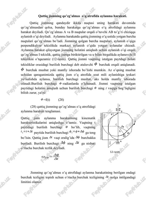 intilgandagi limitini olamiz. (29) shunday qilib, jismning burchak tezligi burilish burchagidan vaqt bo’yicha olingan birinchi hosilasiga teng. qattiq jism o’q atrofida soat mili aylanishiga teskari yo’nalishda aylanayotgan bo’lsa , soat mili aylanishi bo’yicha aylanayotgan bo’lsa bo’ladi. burchak tezligining o’lchami yoki . o’lchov birligi yoki chunki radian o’lchamsiz kattalik. burchak tezlik vektor ko’rinishda ifodalanadi. uning moduli ga teng. burchak tezlik vektori jismning aylanish o’qi bo’ylab yo’nalgan va uning musbat yo’nalishidan qaralganda aylanish soat mili aylanishiga teskari yo’nalgan bo’ladi (13 – rasm). burchak tezlanish burchak tezligini vaqtga bog’liq ravishda o’zgarishini xarakterlovchi kattalik. vaqtning t paytida jismning burchak tezligi vaqtning paytida burchak tezligi bo’lsin vaqt oralig’ida jism burchak tezligi orttirmasa ga teng bo’ladi. ning ga nisbati jismning shu vaqtdagi o’rtacha burchak tezlanishi deyiladi. o’rtacha burchak tezlanishining nolga intilgandagi limiti jismning berilgan ondagi burchak tezlanishi deyiladi. (29) ni e‘tiborga olsak (30) ko’rinishda yoziladi. shunday qilib jismning berilgan ondagi burchak tezlanishi burchak tezligidan vaqt bo’yicha …
