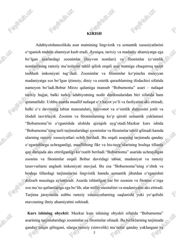 an zoonim va fitonimlar orqali bobur davridagi tabiat, madaniyat va ramziy tasavvurlarni anglash imkoniyati mavjud. bu esa “boburnoma”ning o‘zbek va boshqa tillardagi tarjimalarini lingvistik hamda semantik jihatdan o‘rganishni dolzarb masalaga aylantiradi. asarda ishlatilgan har bir zoonim va fitonim o‘ziga xos ma’no qatlamlariga ega bo‘lib, ular milliy mentalitet va madaniyatni aks ettiradi. tarjima jarayonida ushbu ramziy xususiyatlarning saqlanishi yoki yo‘qolishi mavzuning ilmiy ahamiyatini oshiradi. kurs ishining obyekti: mazkur kurs ishining obyekti sifatida “boburnoma” asarining tarjimalaridagi zoonimlar va fitonimlar olinadi. bu birliklarning tarjimada qanday talqin qilingani, ularga ramziy (simvolik) ma’nolar qanday yuklangani va asarning poetik mazmunini boyitishda qanchalik ahamiyat kasb etgani tadqiq etiladi. boshqa so‘z bilan aytganda, obyekti – “boburnoma” asarida uchraydigan hayvon va o‘simlik nomlarining tarjimalaridagi ifoda shakllari va ularning lingvokultural xususiyatlari. kurs ishining predtmeti: "boburnoma" asarining tarjimasida zoonimlar (hayvonlar nomlari) va fitonimlar (o‘simliklar nomlari)ning simbolik xususiyatlari, ularning lingvistik va madaniy mazmunlari hamda tarjima jarayonida mazmunni to‘g‘ri aks ettirish usullari. bu …